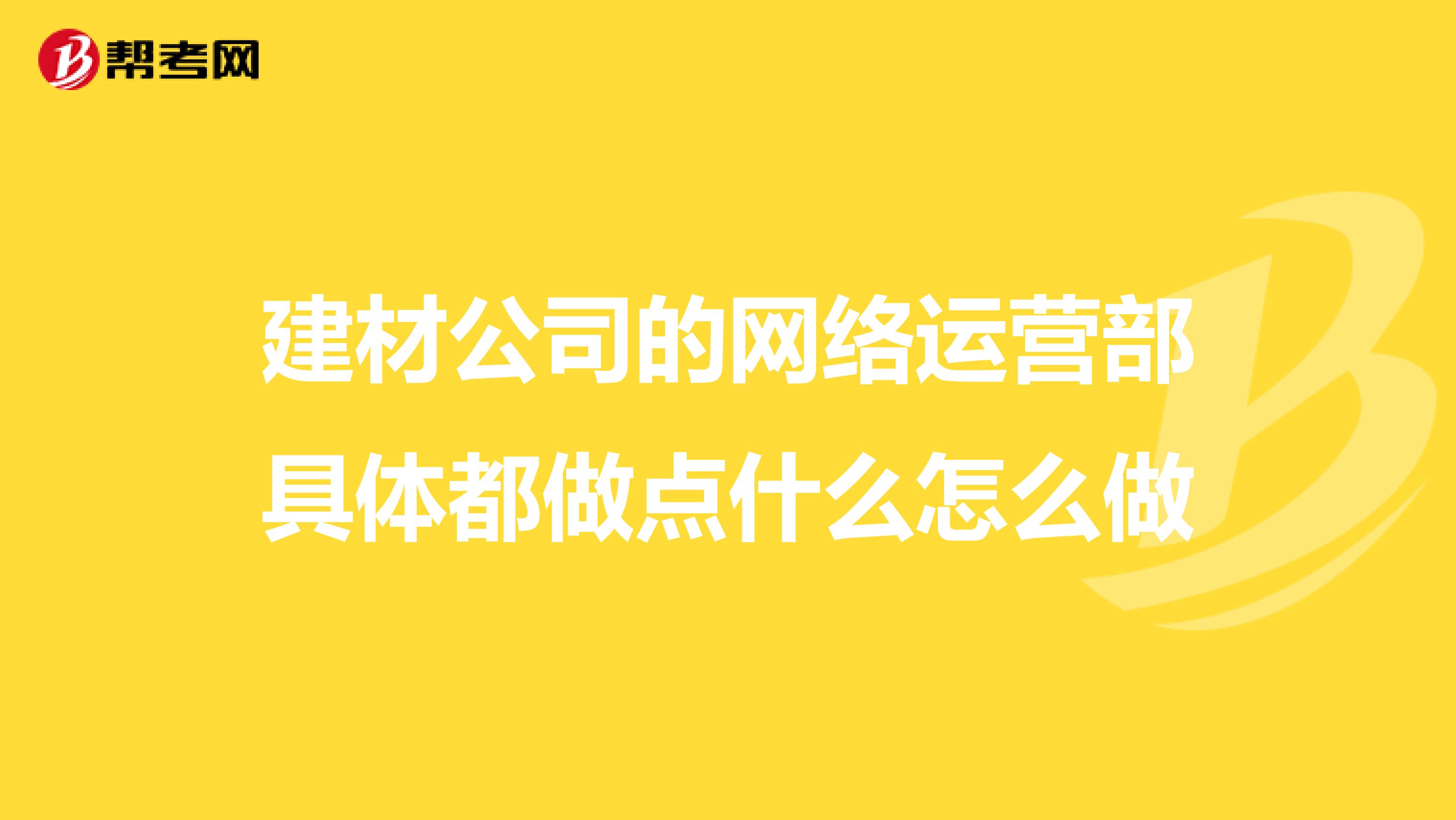 建材公司的网络运营部具体都做点什么怎么做