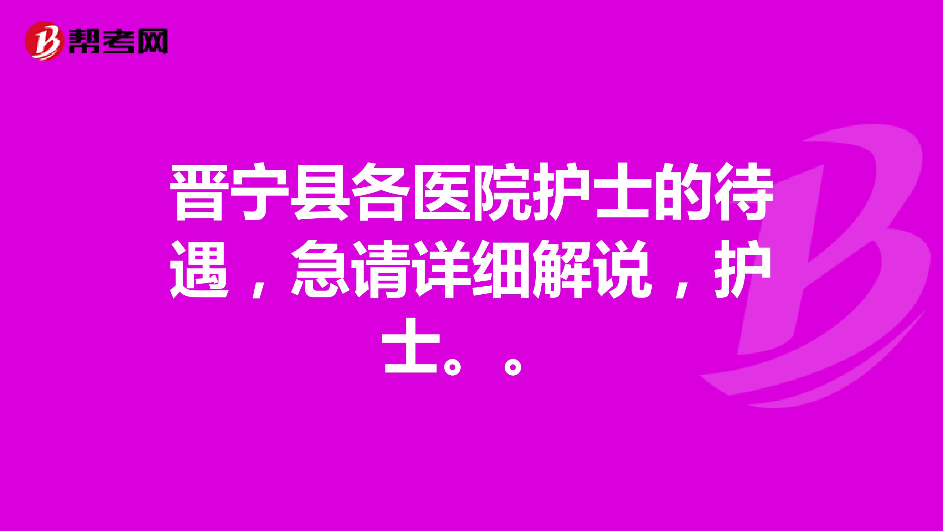 晋宁县各医院护士的待遇,急请详细解说,护士。。