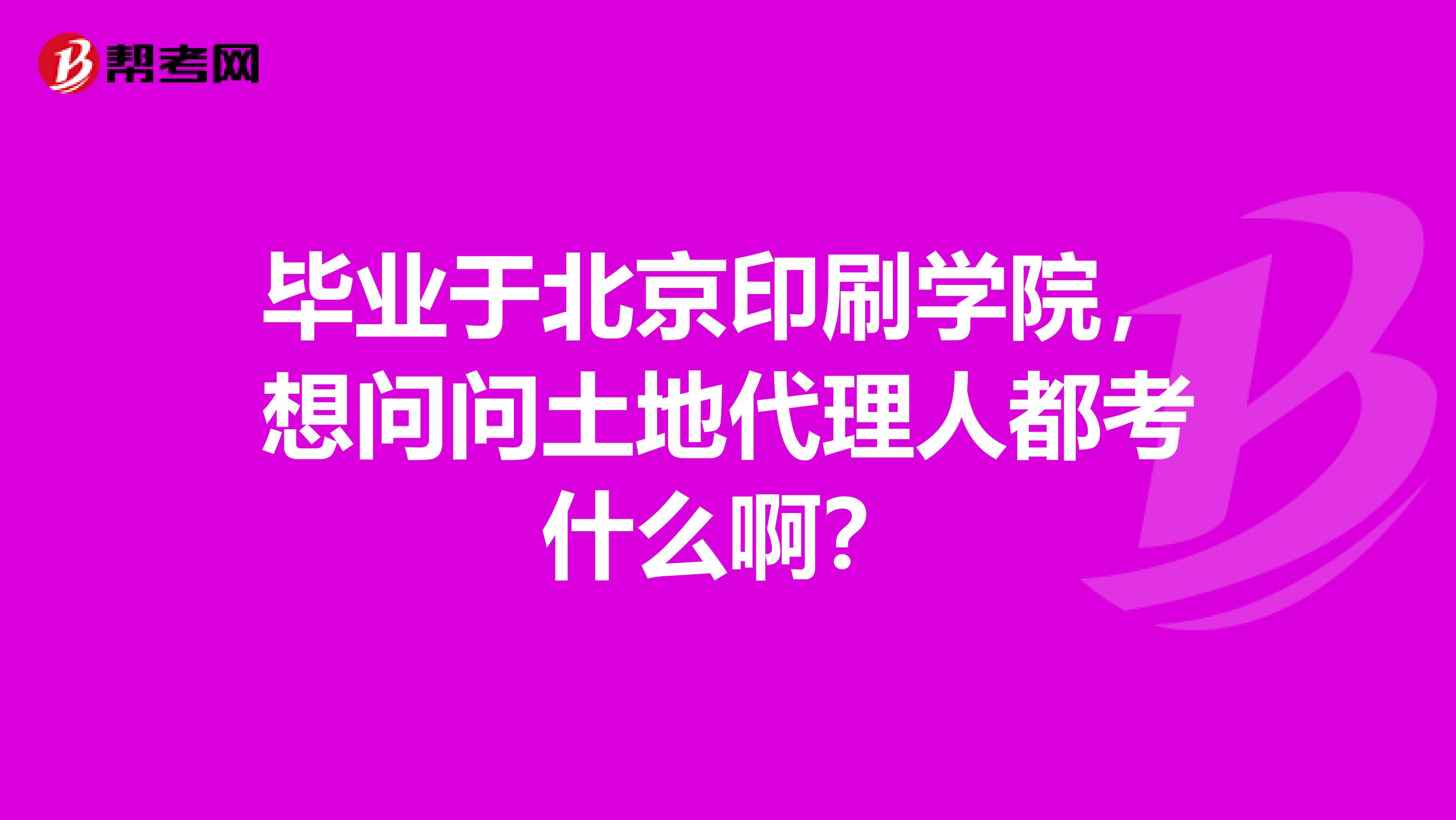 畢業于北京印刷學院，想問問土地代理人都考什么?。? class=