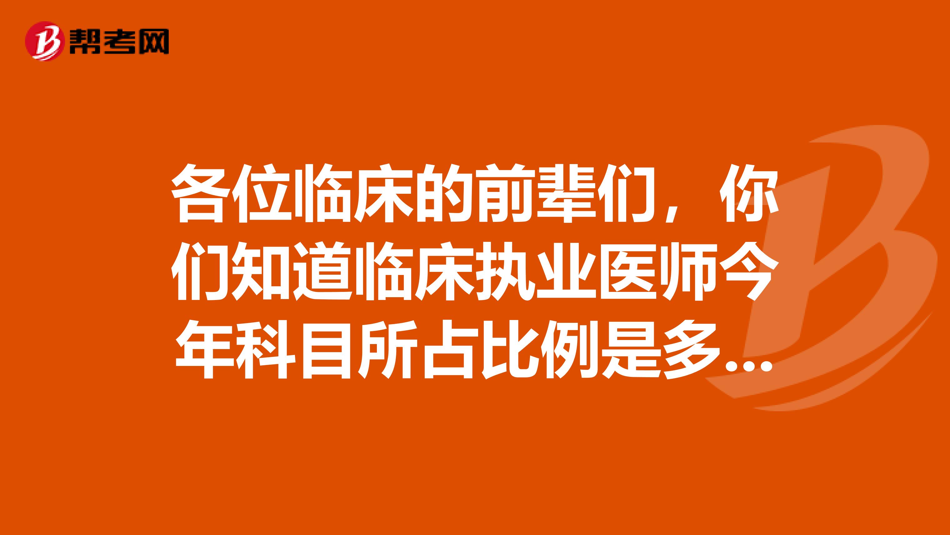 各位临床的前辈们,你们知道临床执业医师今年科目所占比例是多少吗?
