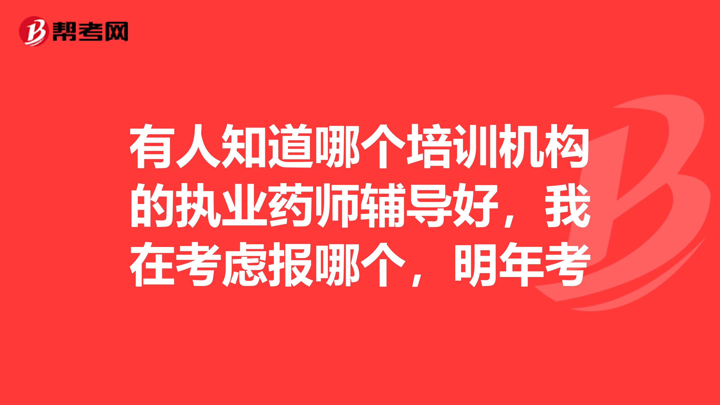 有人知道哪个培训机构的执业药师辅导好，我在考虑报哪个，明年考