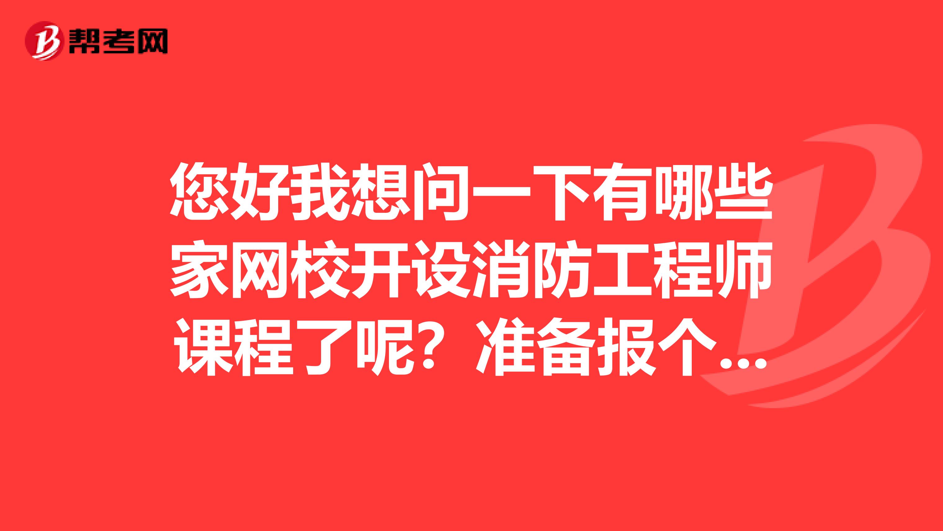 您好我想问一下有哪些家网校开设消防工程师课程了呢？准备报个名考一下