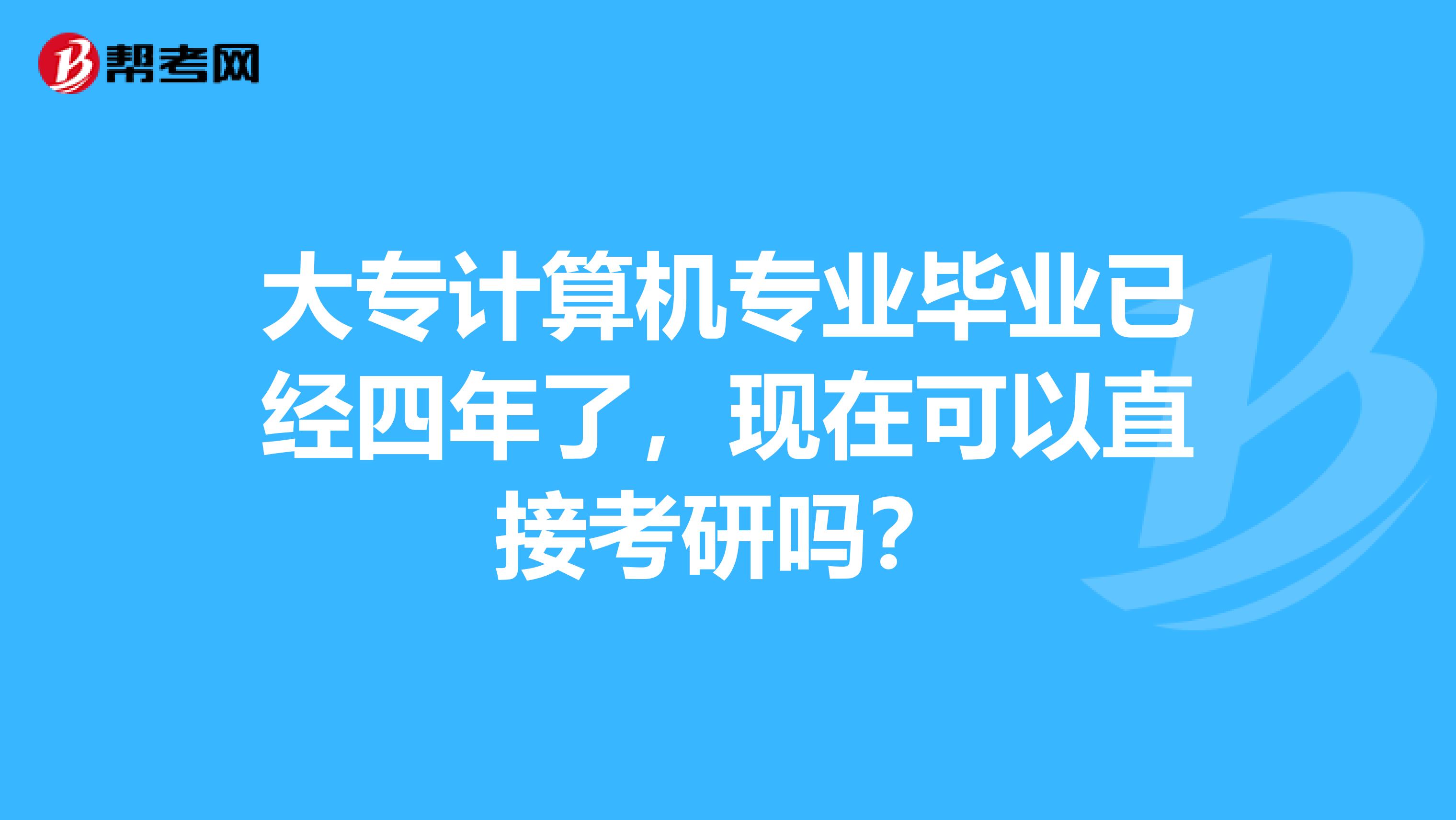 大专计算机专业毕业已经四年了,现在可以直接考研吗?
