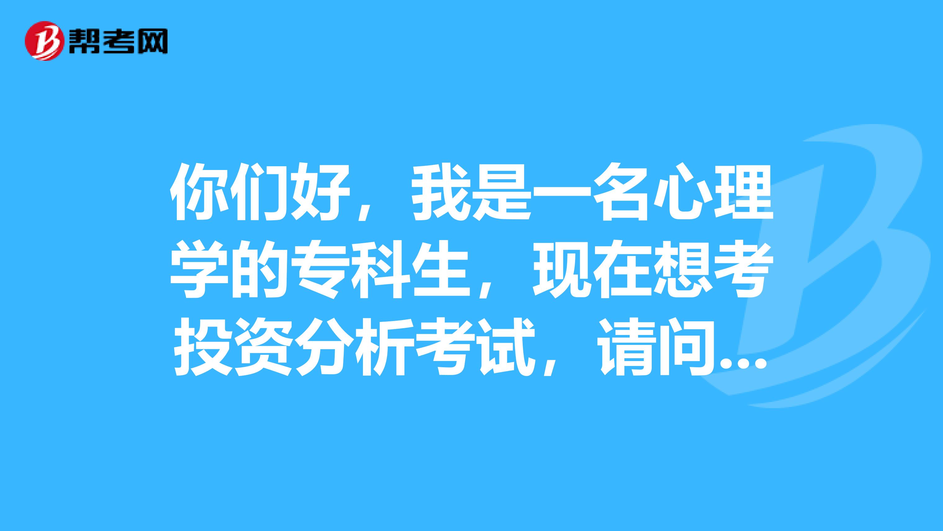 你们好,我是一名心理学的专科生,现在想考投资分析考试,请问报考条件是什么?