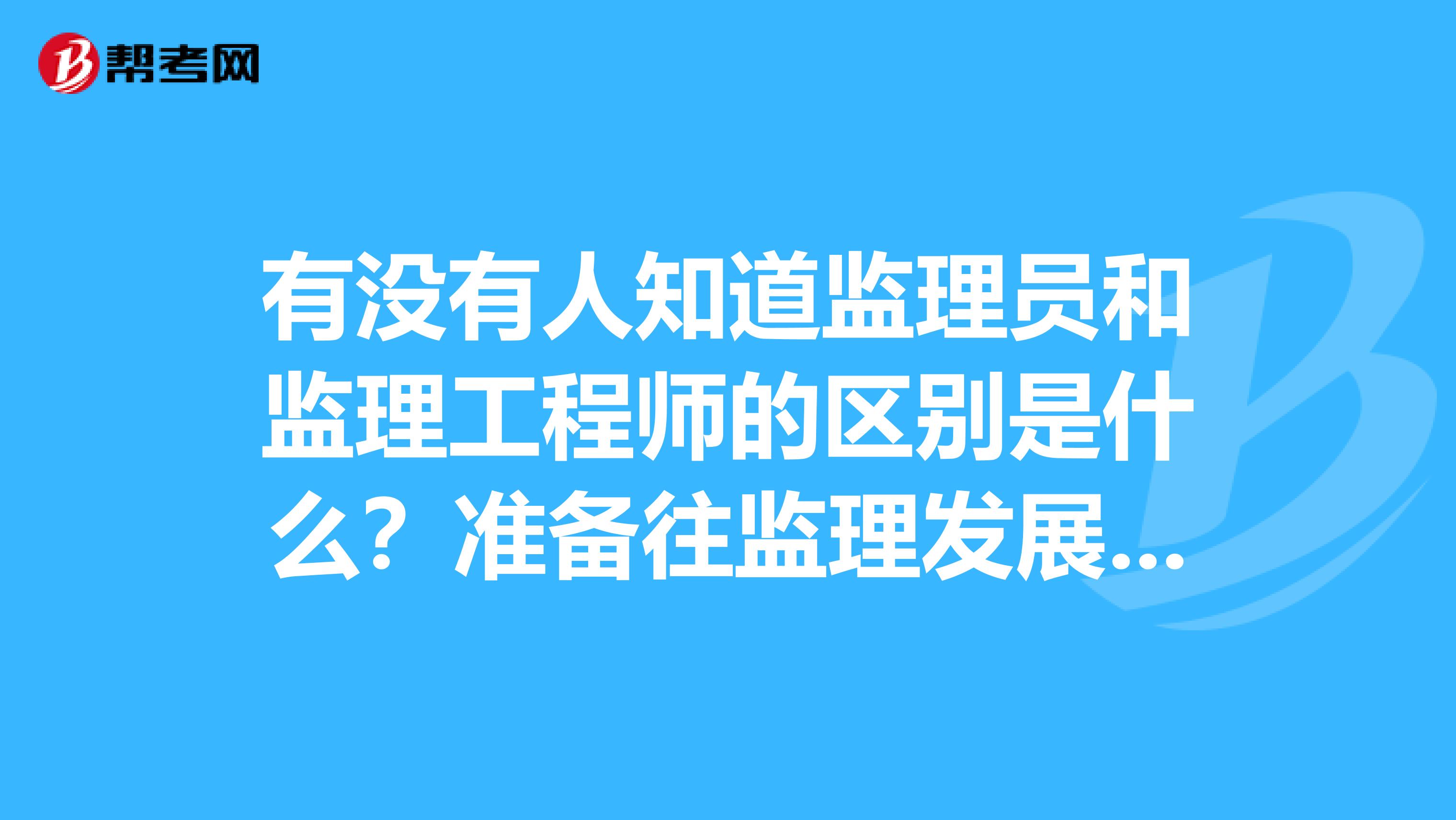 有没有人知道监理员和监理工程师的区别是什么？准备往监理发展，想请教些监理的知识。