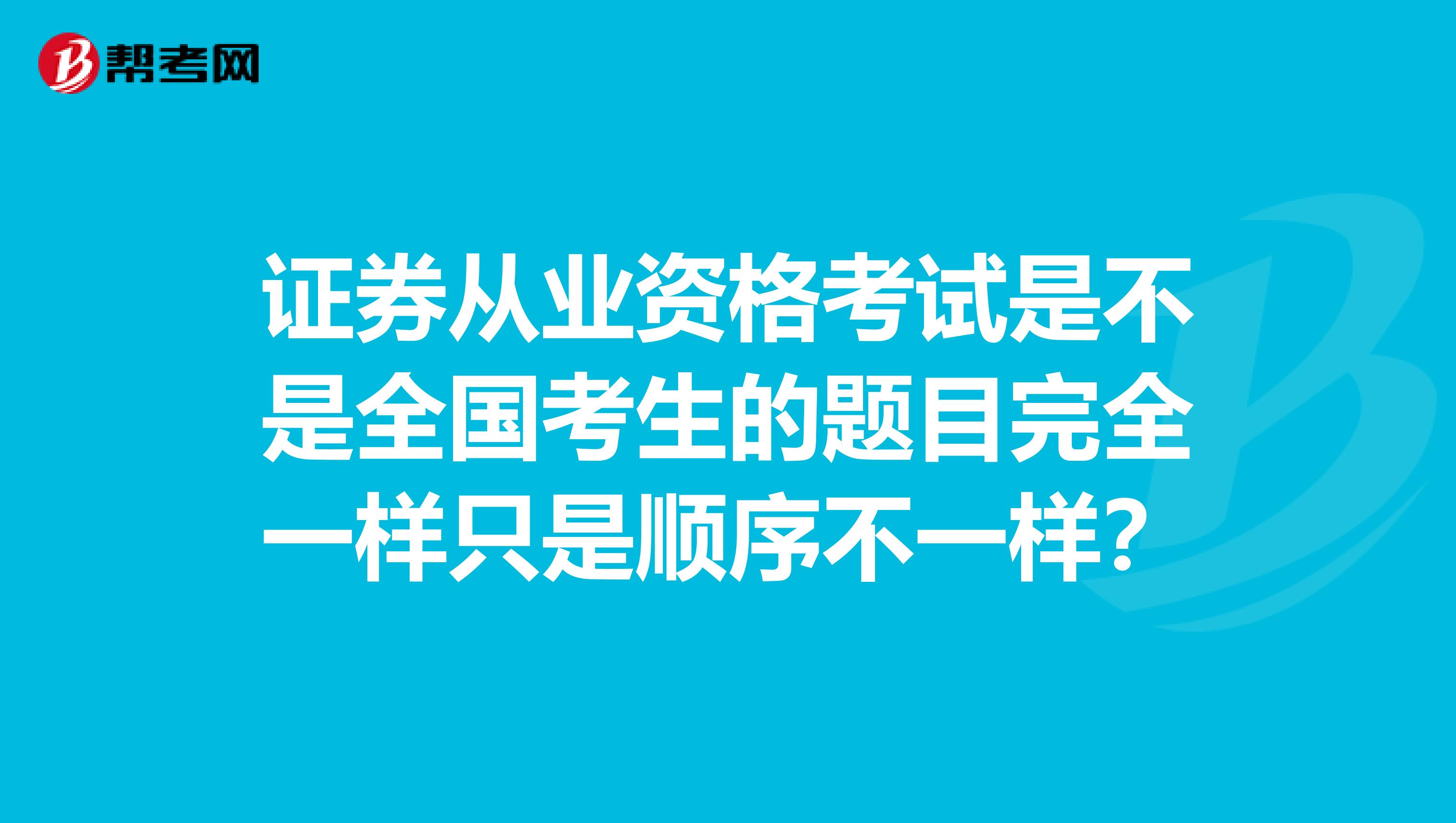 证券从业资格考试是不是全国考生的题目完全一样只是顺序不一样？