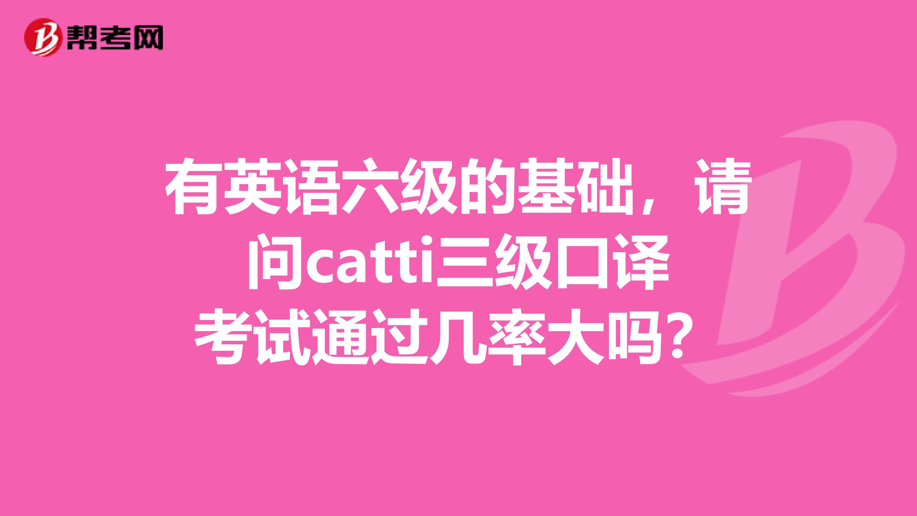 有英语六级的基础，请问catti三级口译考试通过几率大吗？
