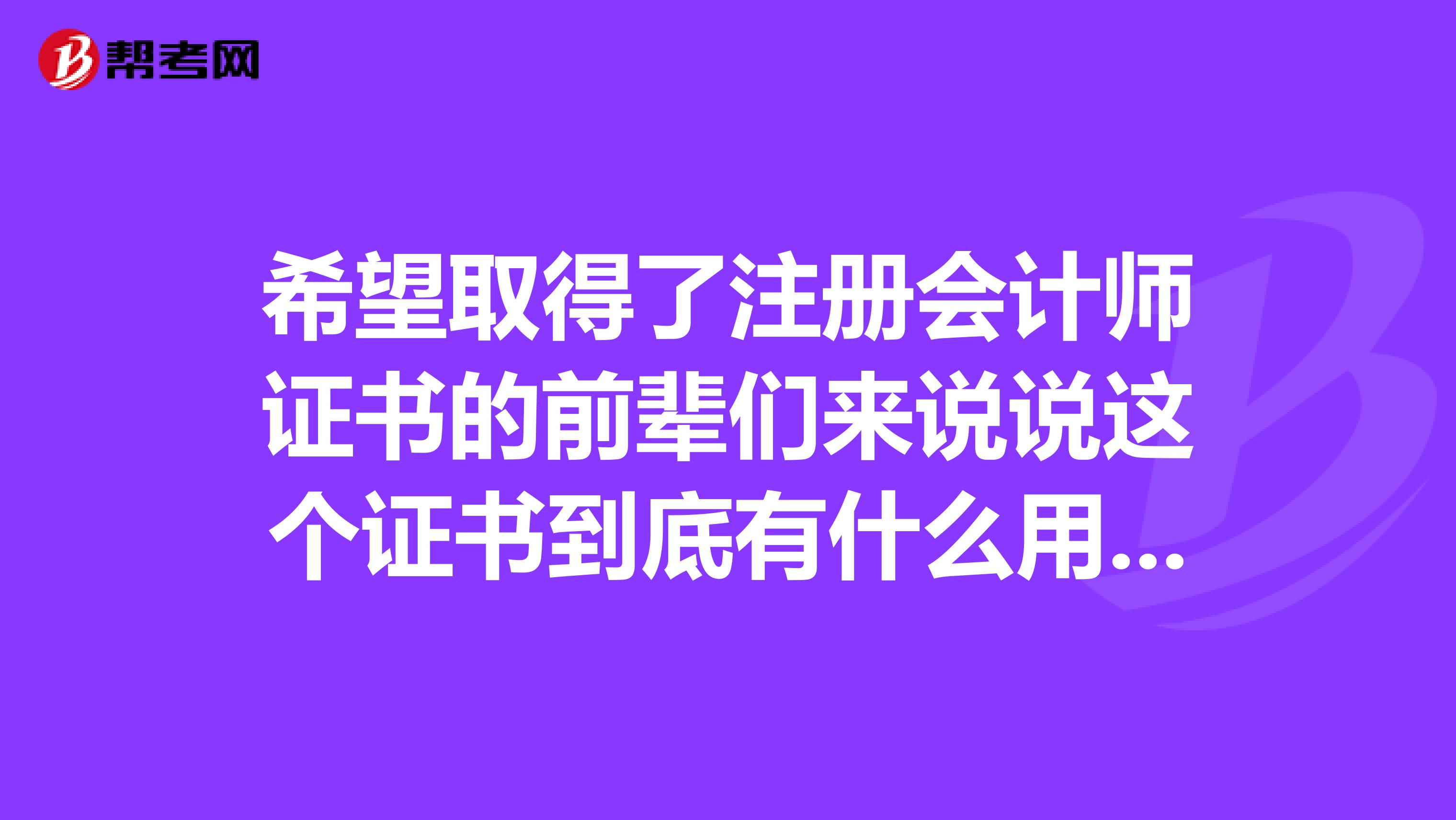 希望取得了注冊(cè)會(huì)計(jì)師證書(shū)的前輩們來(lái)說(shuō)說(shuō)這個(gè)證書(shū)到底有什么用處，這么多人都想去考？