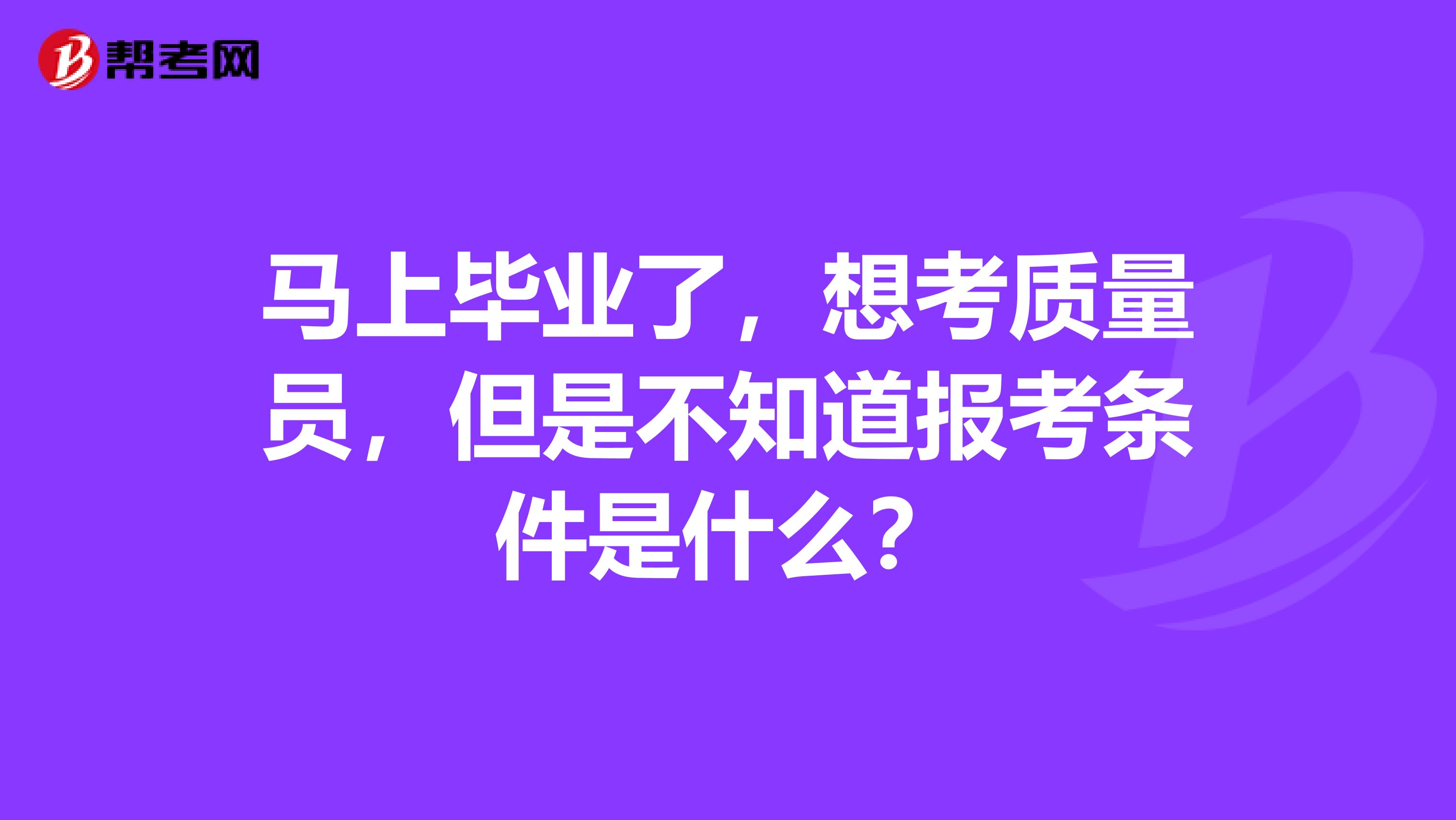 马上毕业了，想考质量员，但是不知道报考条件是什么？