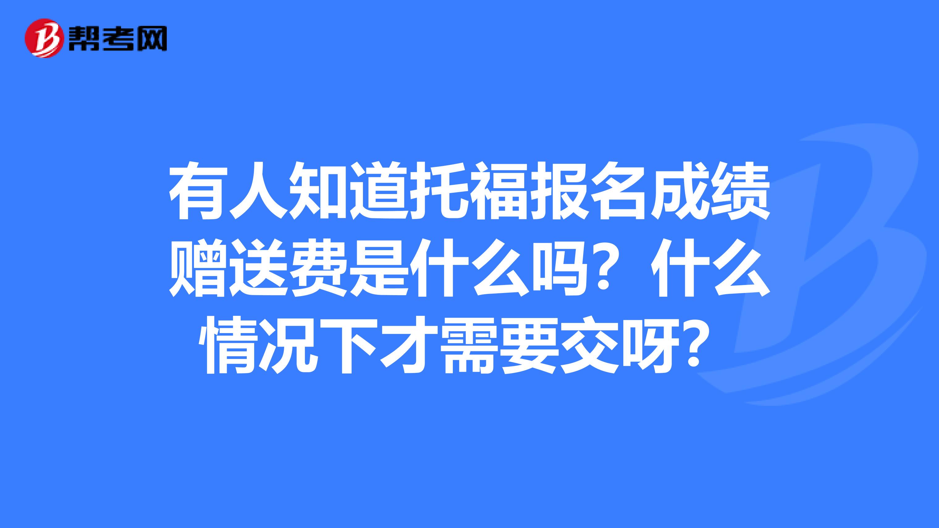 有人知道托福報名成績贈送費是什么嗎？什么情況下才需要交呀？