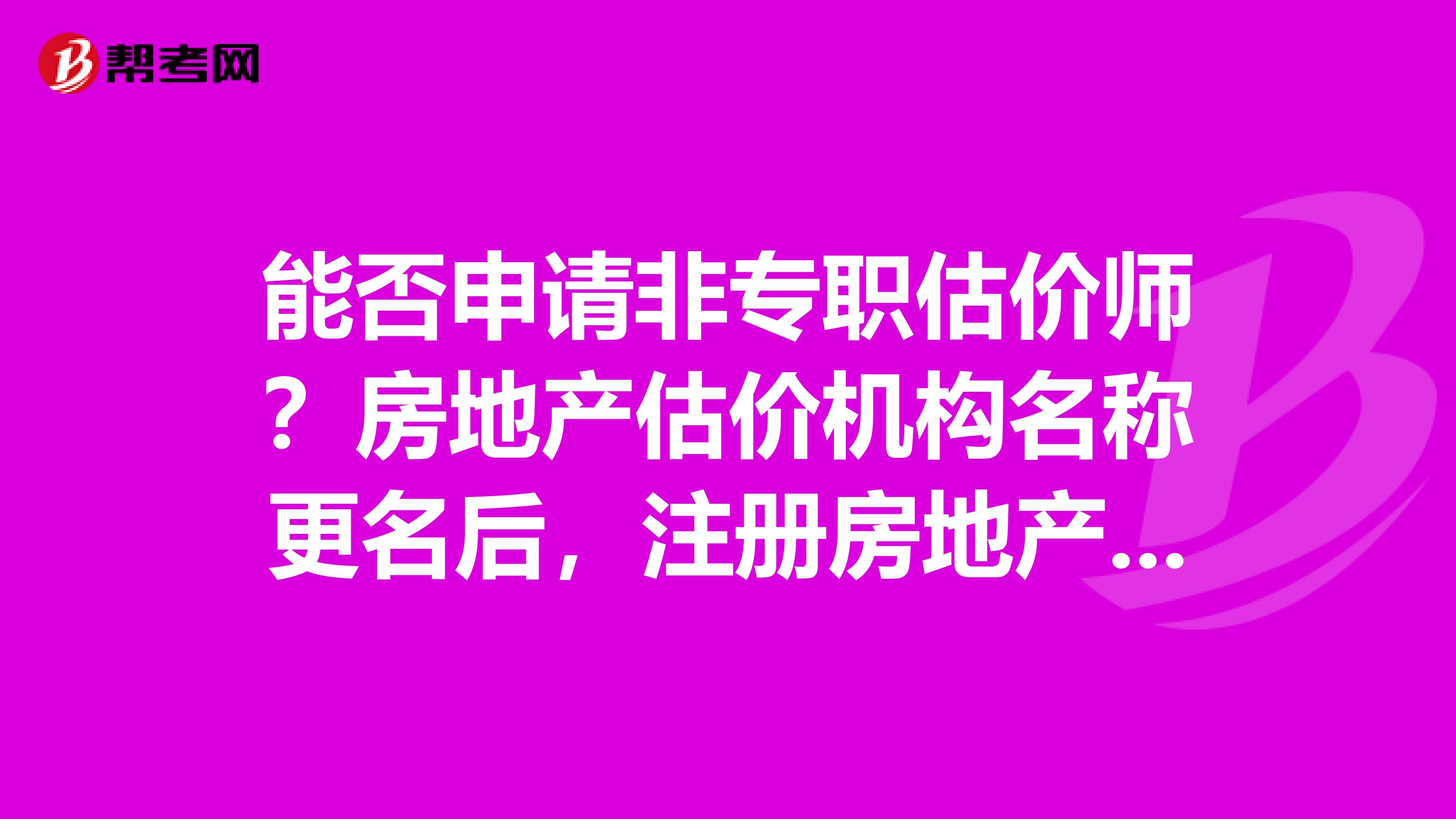 能否申请非专职估价师？房地产估价机构名称更名后，注册房地产估价师如何变更注册证书上的执业机构名称？