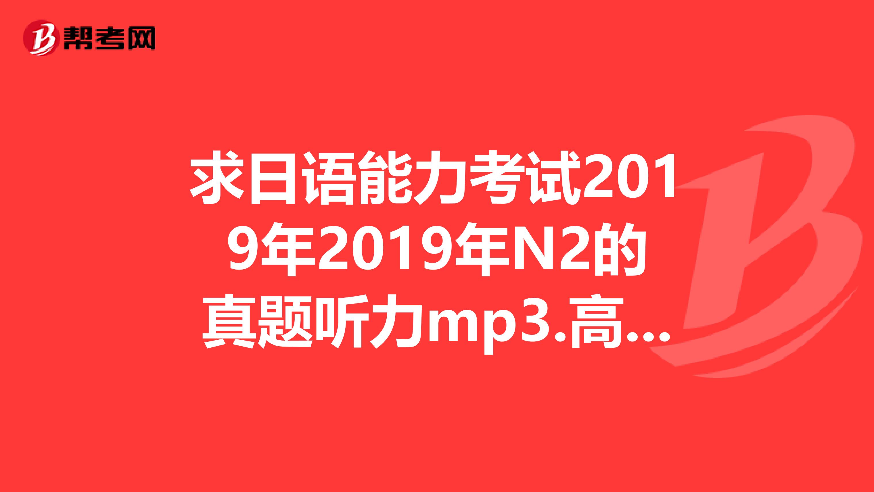 求日語能力考試2019年2019年N2的真題聽力mp3.高分懸賞