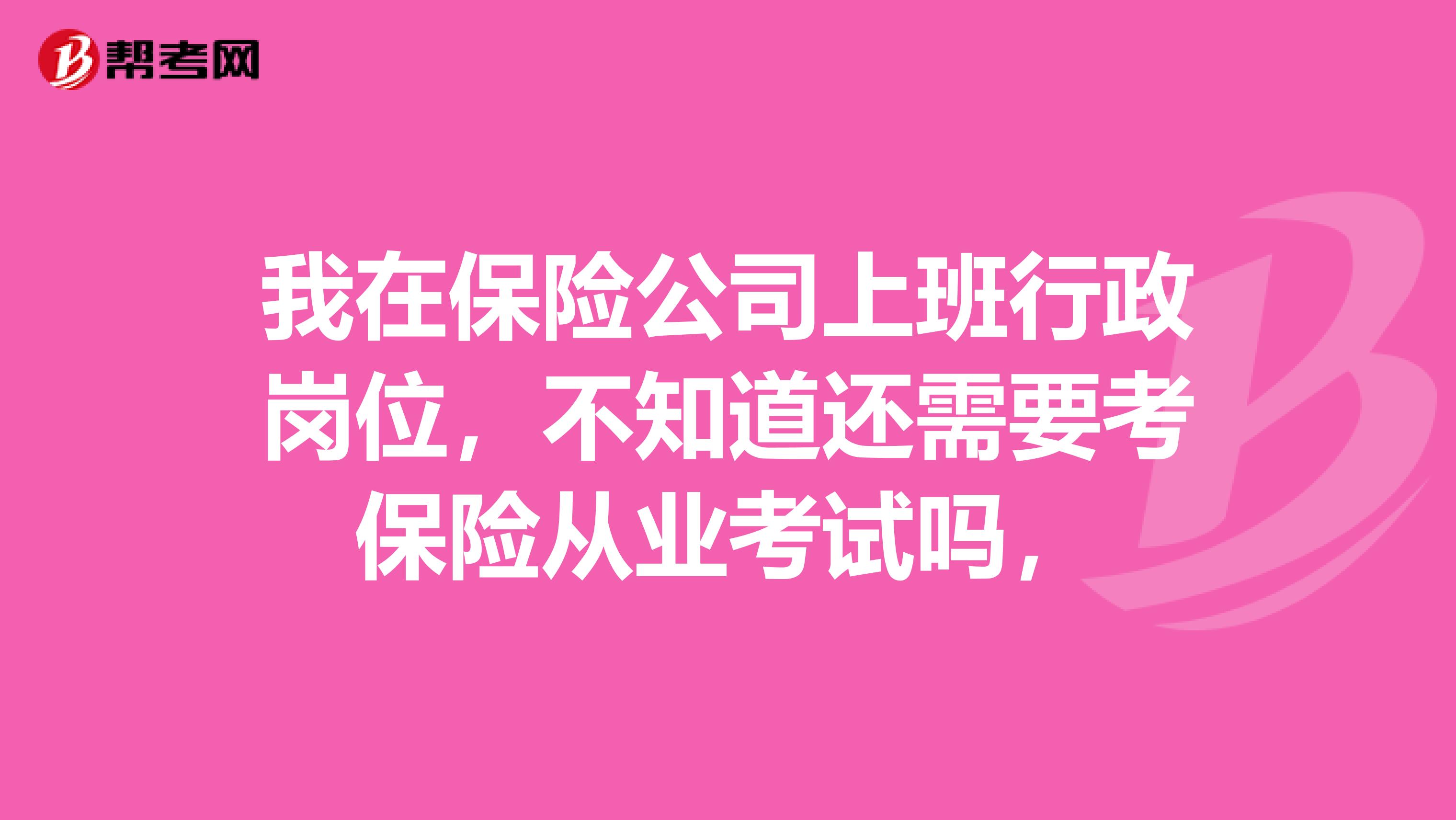 我在保险公司上班行政岗位,不知道还需要考保险从业考试吗,