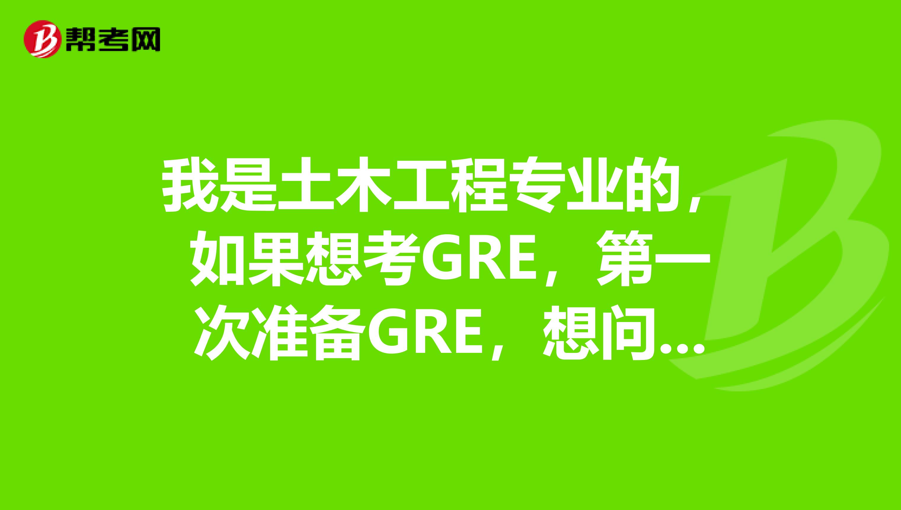 我是土木工程专业的，如果想考GRE，第一次准备GRE，想问下怎么去学？