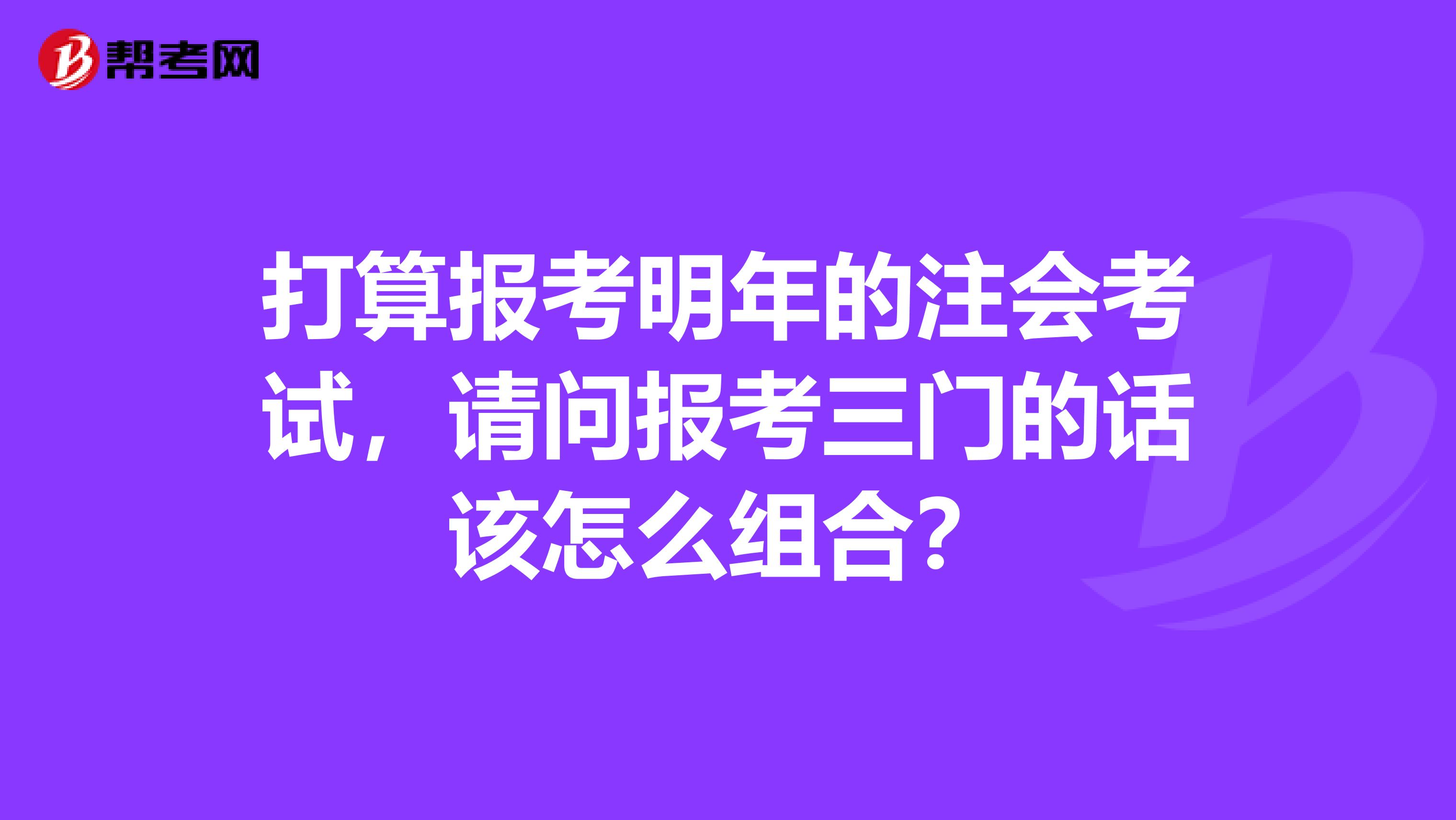 打算报考明年的注会考试，请问报考三门的话该怎么组合？