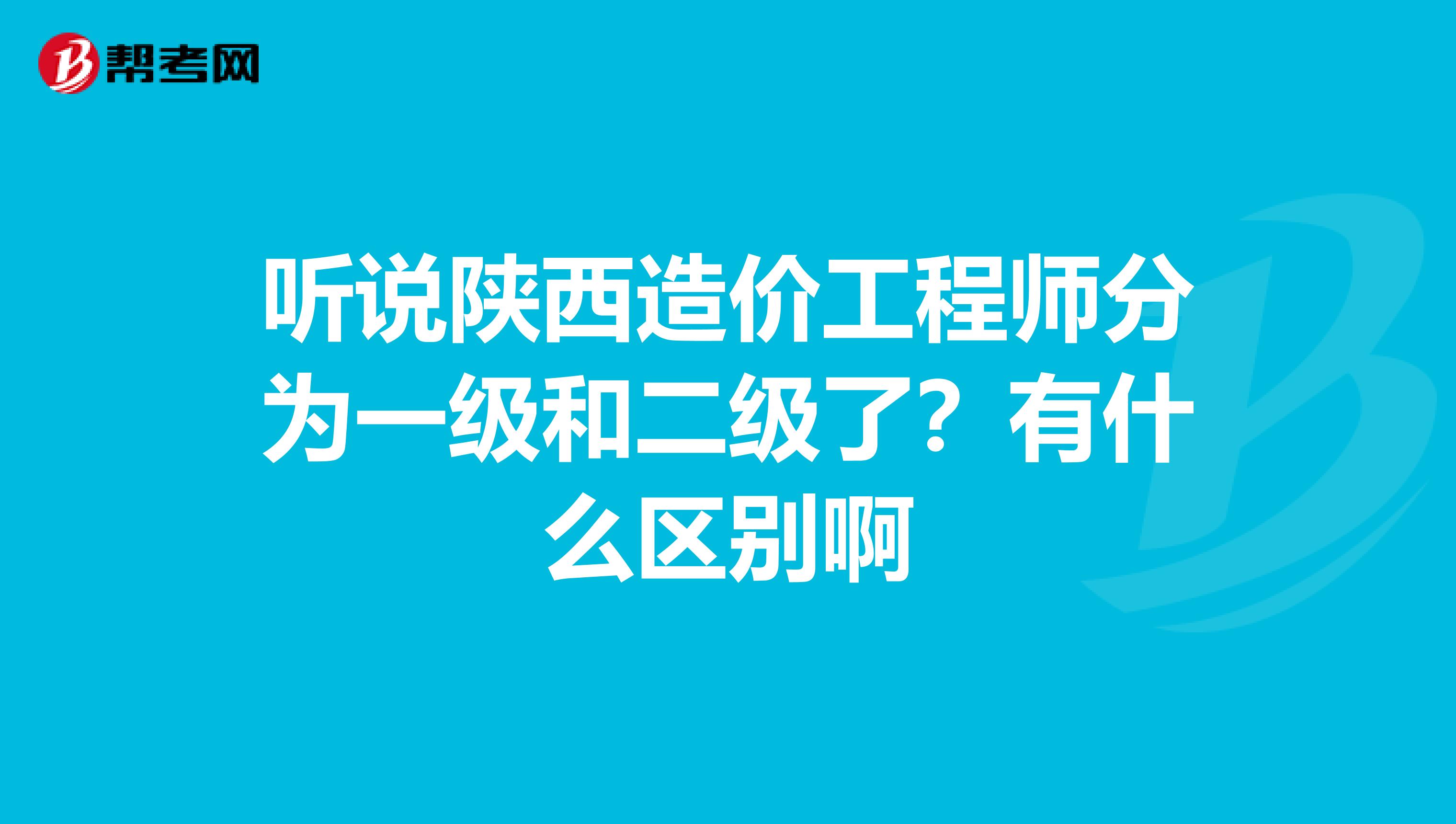 听说陕西造价工程师分为一级和二级了？有什么区别啊