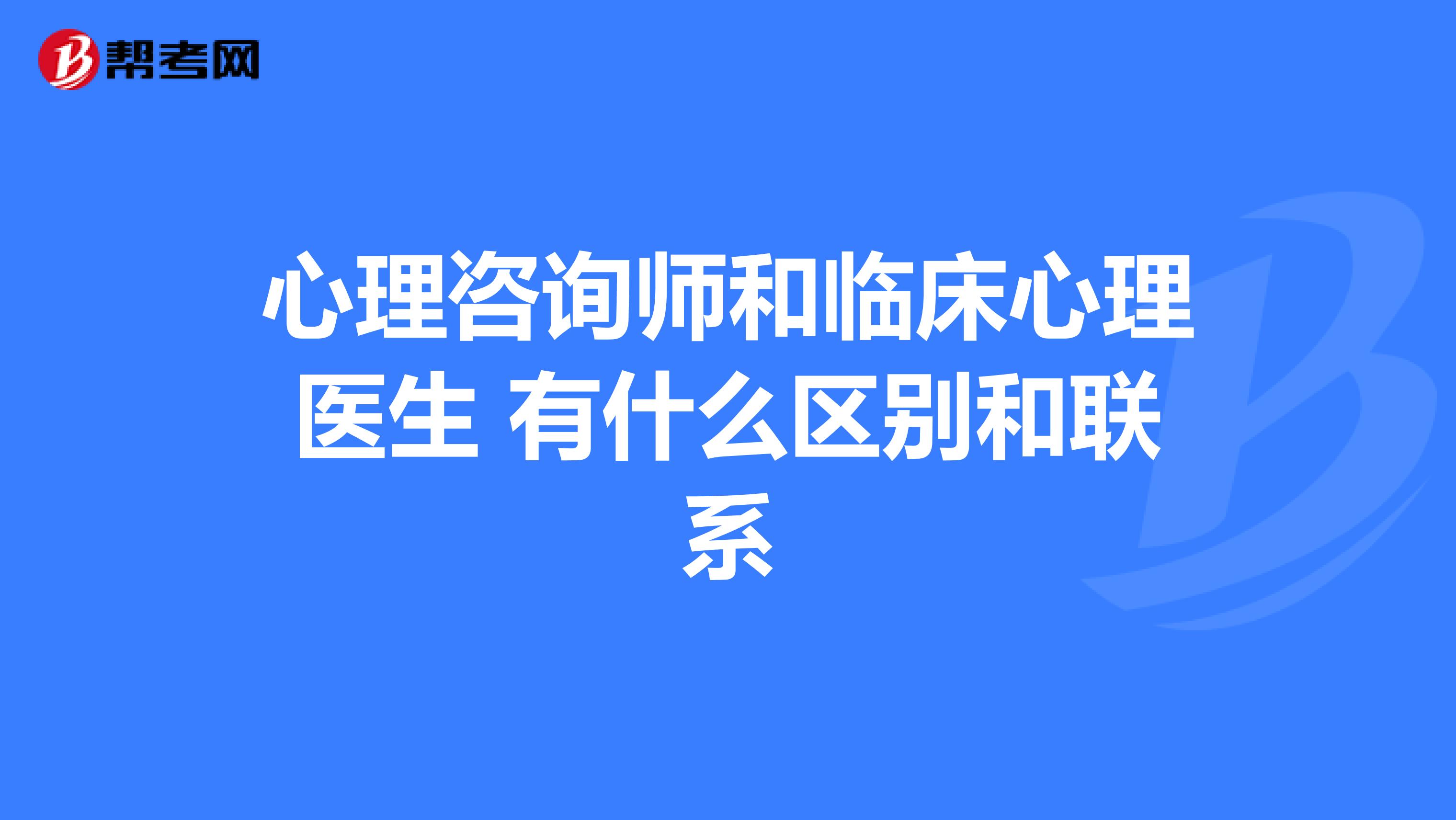 心理咨询师和临床心理医生 有什么区别和联系