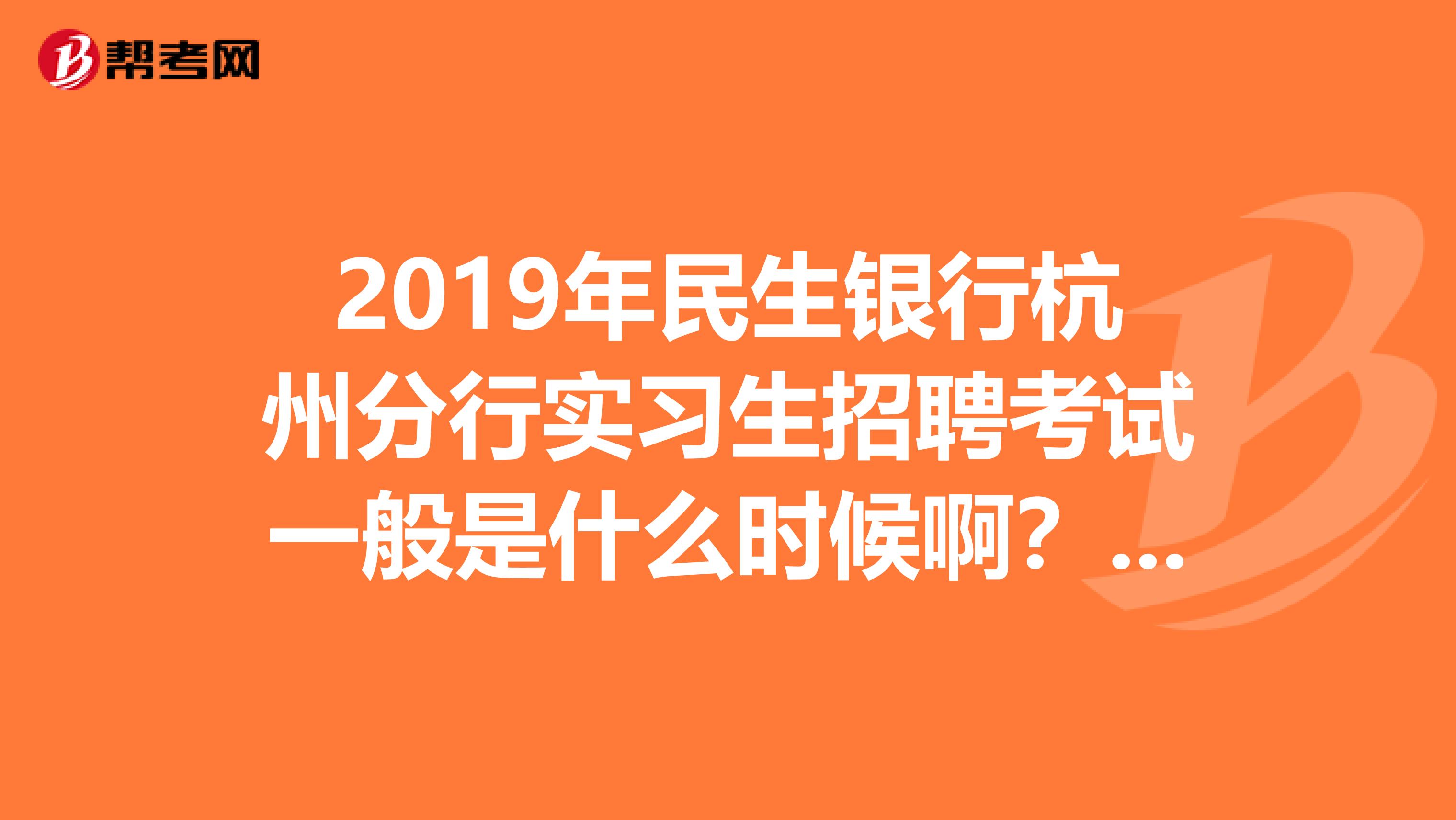 2019年民生银行杭州分行实习生招聘考试一般是什么时候啊?会不会和毕业设计装上?