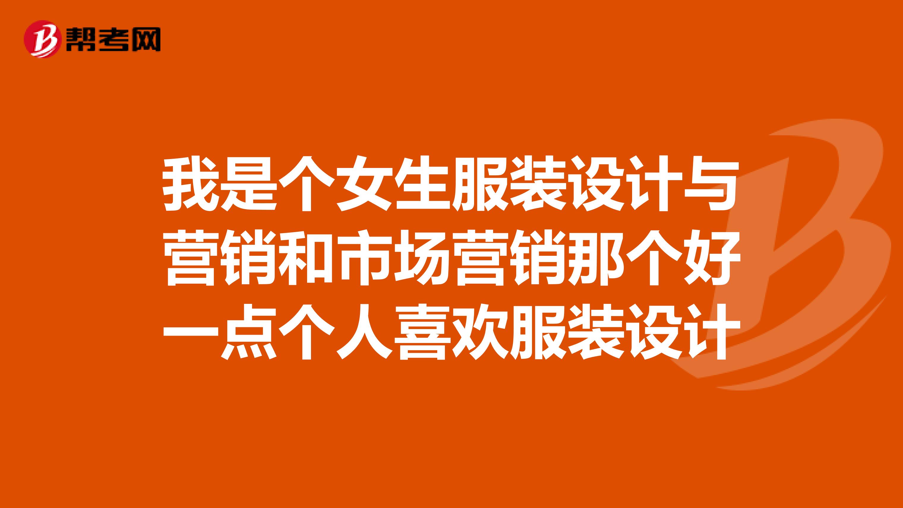 我是个女生服装设计与营销和市场营销那个好一点个人喜欢服装设计