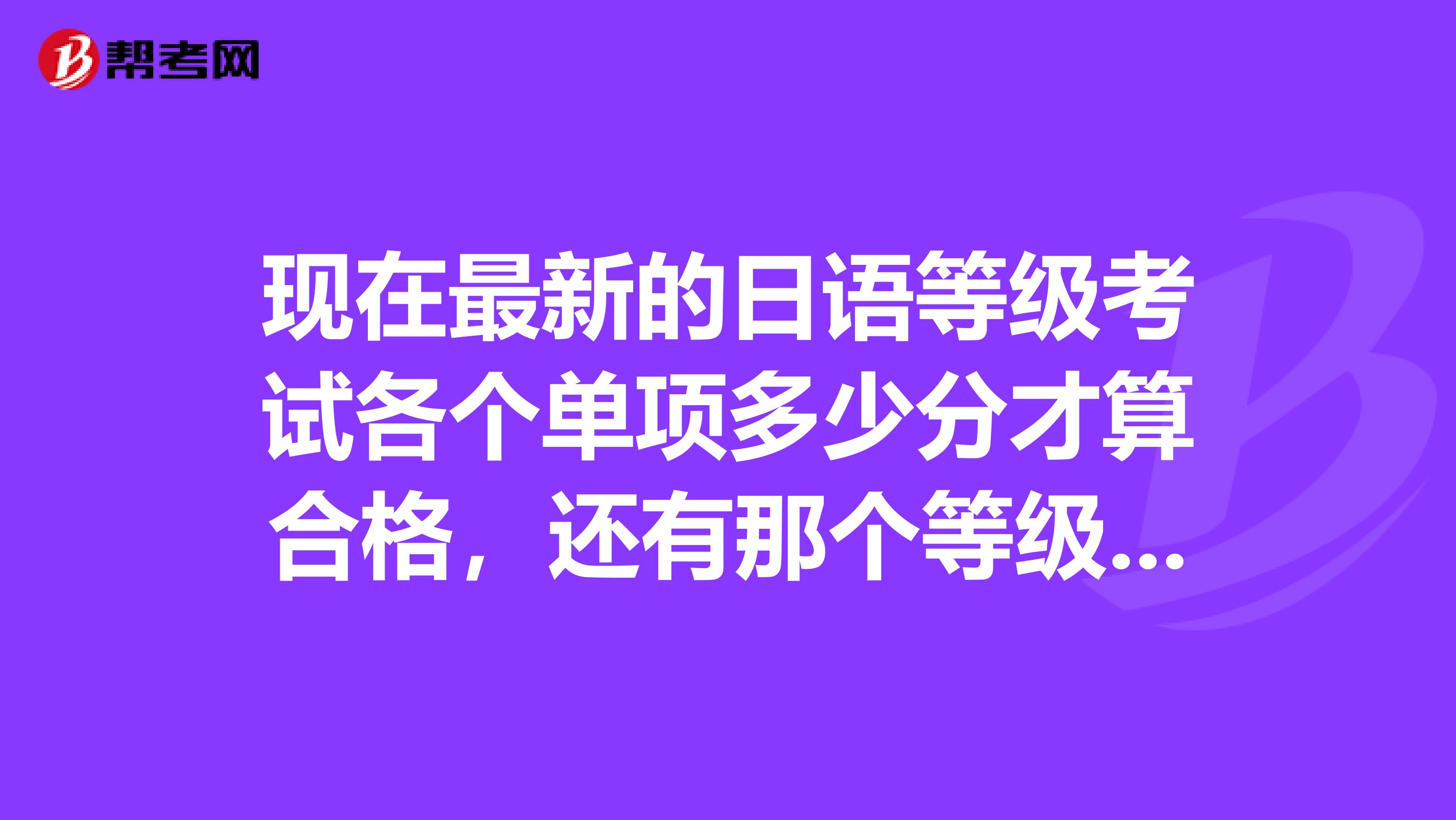 现在最新的日语等级考试各个单项多少分才算合格，还有那个等级A，B，C 是什么?