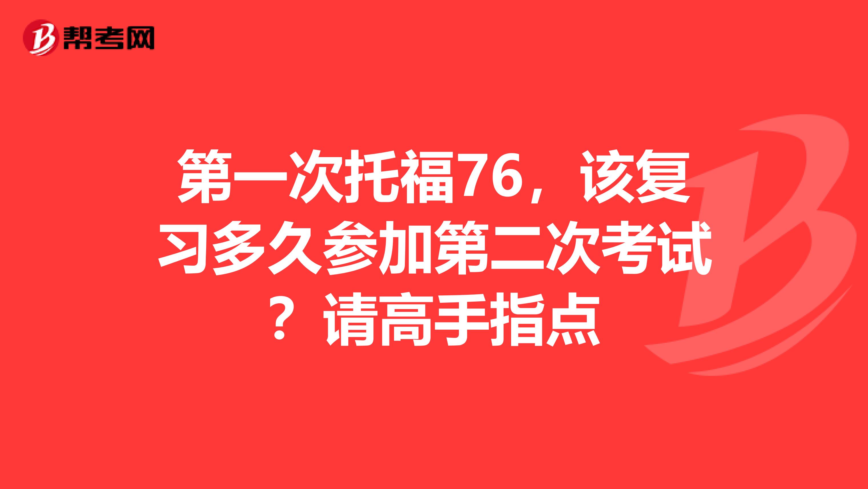 第一次托福76,该复习多久参加第二次考试?请高手指点