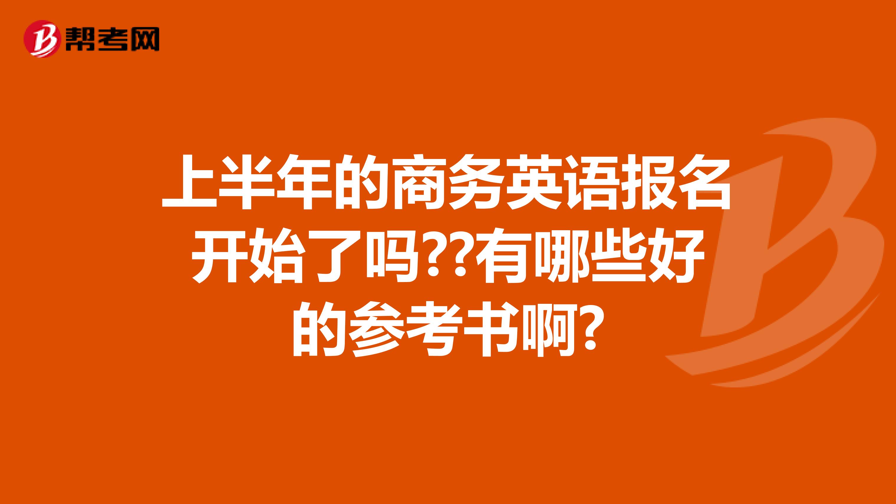 上半年的商务英语报名开始了吗??有哪些好的参考书啊?