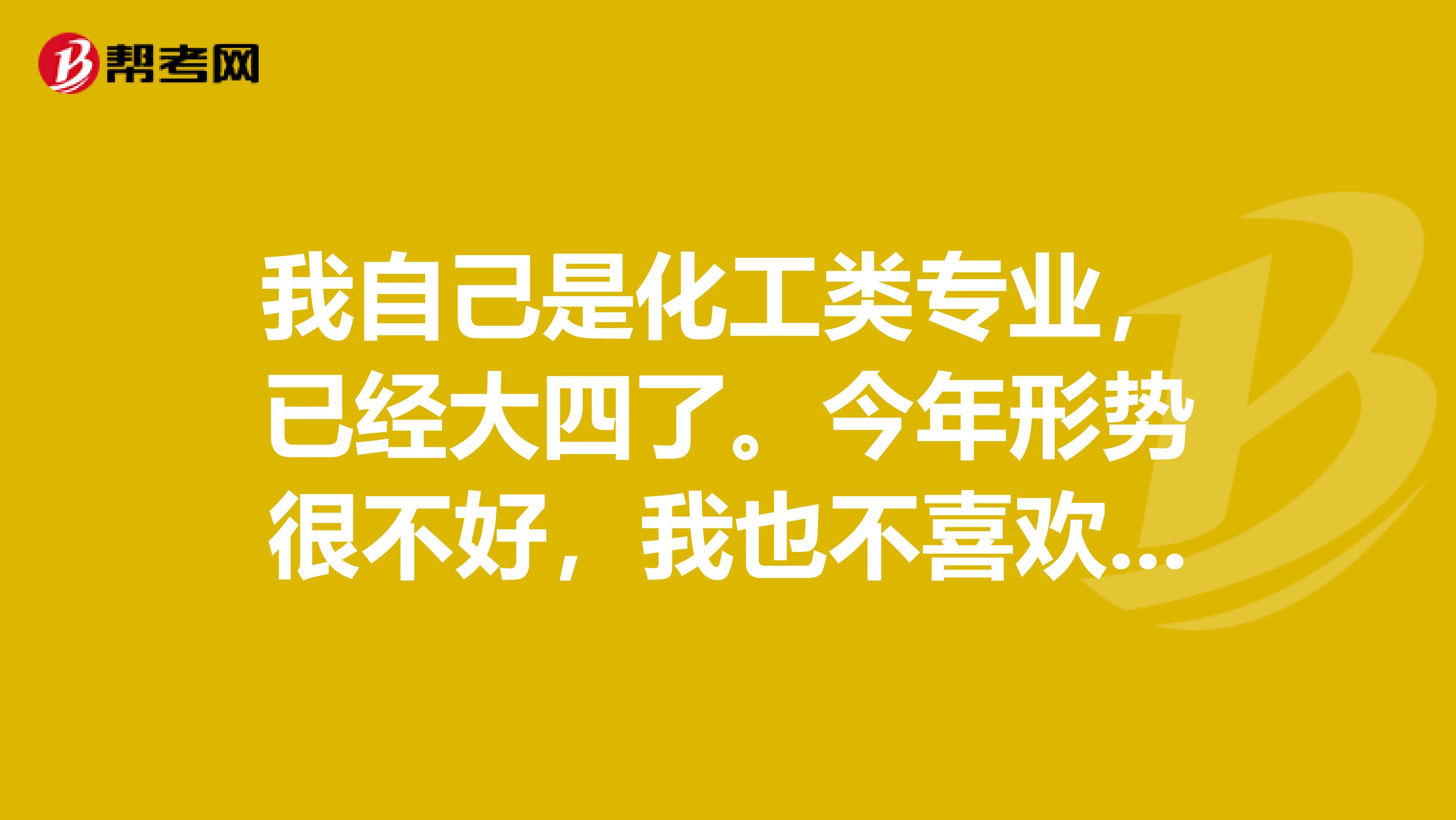 我自己是化工类专业,已经大四了。今年形势很不好,我也不喜欢自己的专业,就想再考研,考什么专业好呢?