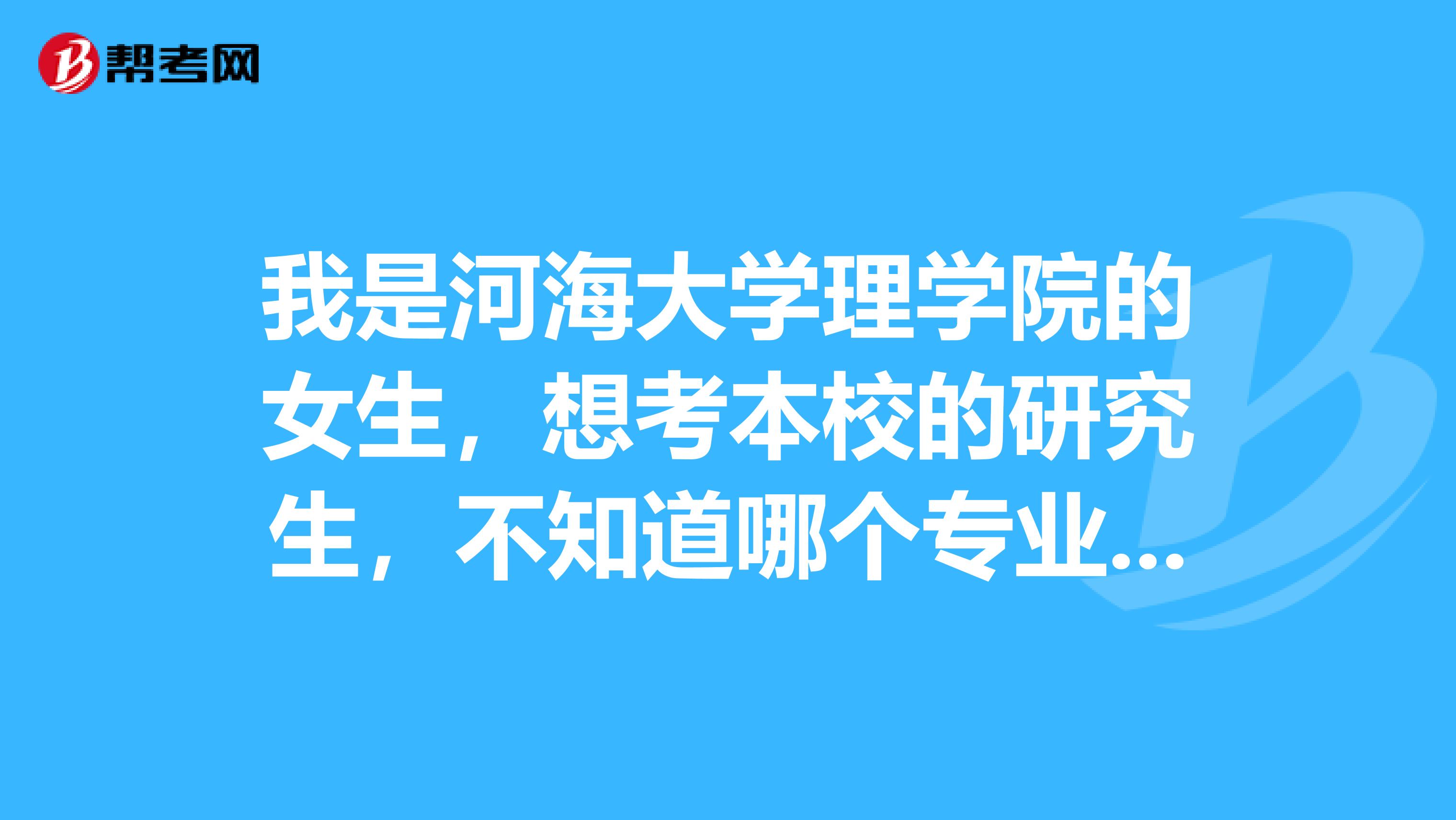 我是河海大学理学院的女生，想考本校的研究生，不知道哪个专业比较适合？