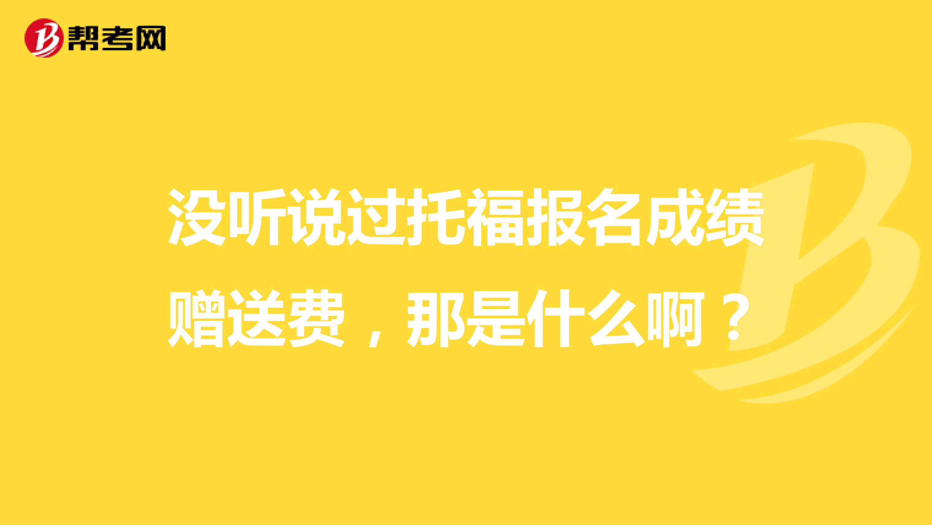 没听说过托福报名成绩赠送费,那是什么啊?