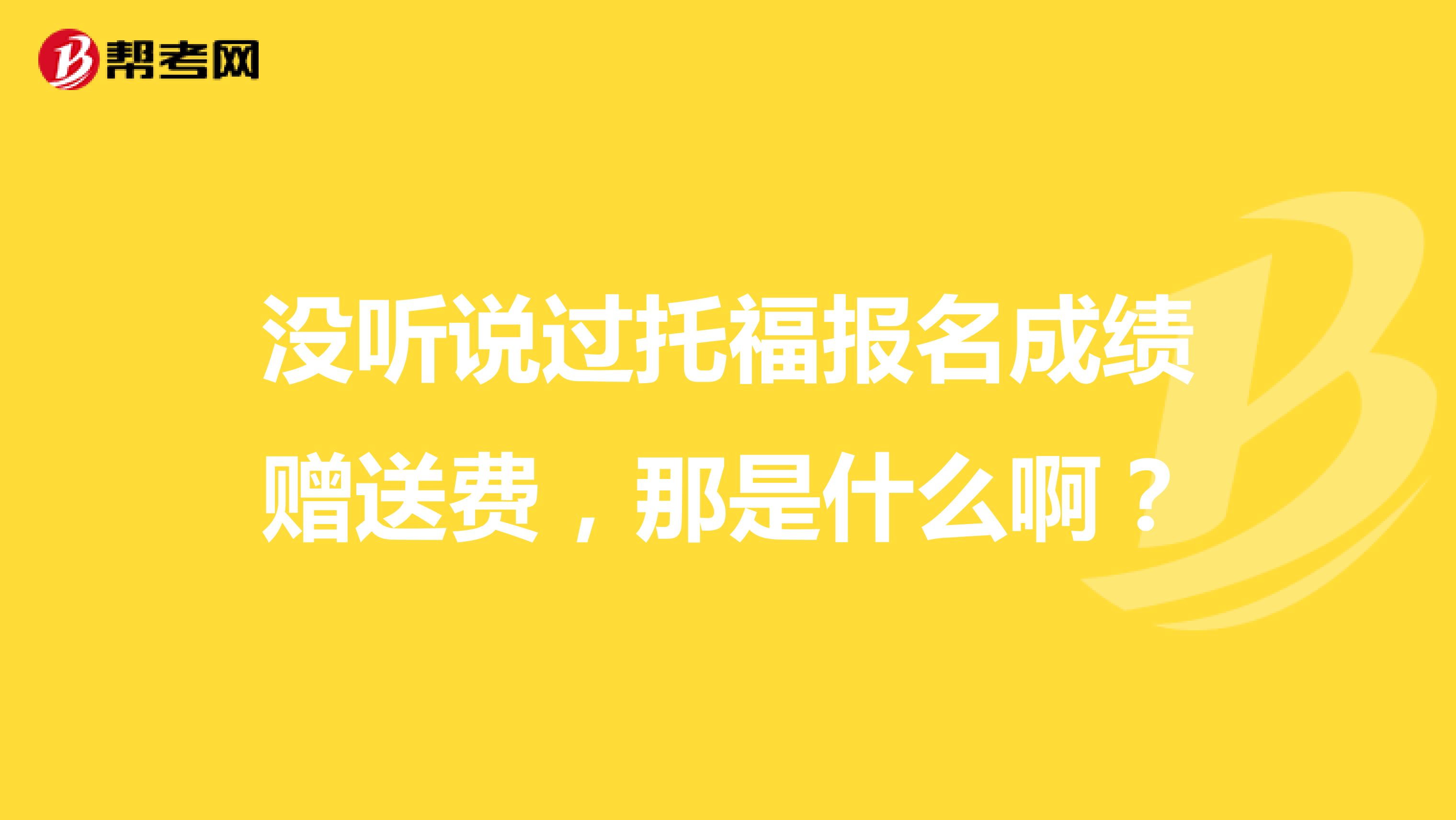 没听说过托福报名成绩赠送费，那是什么啊？