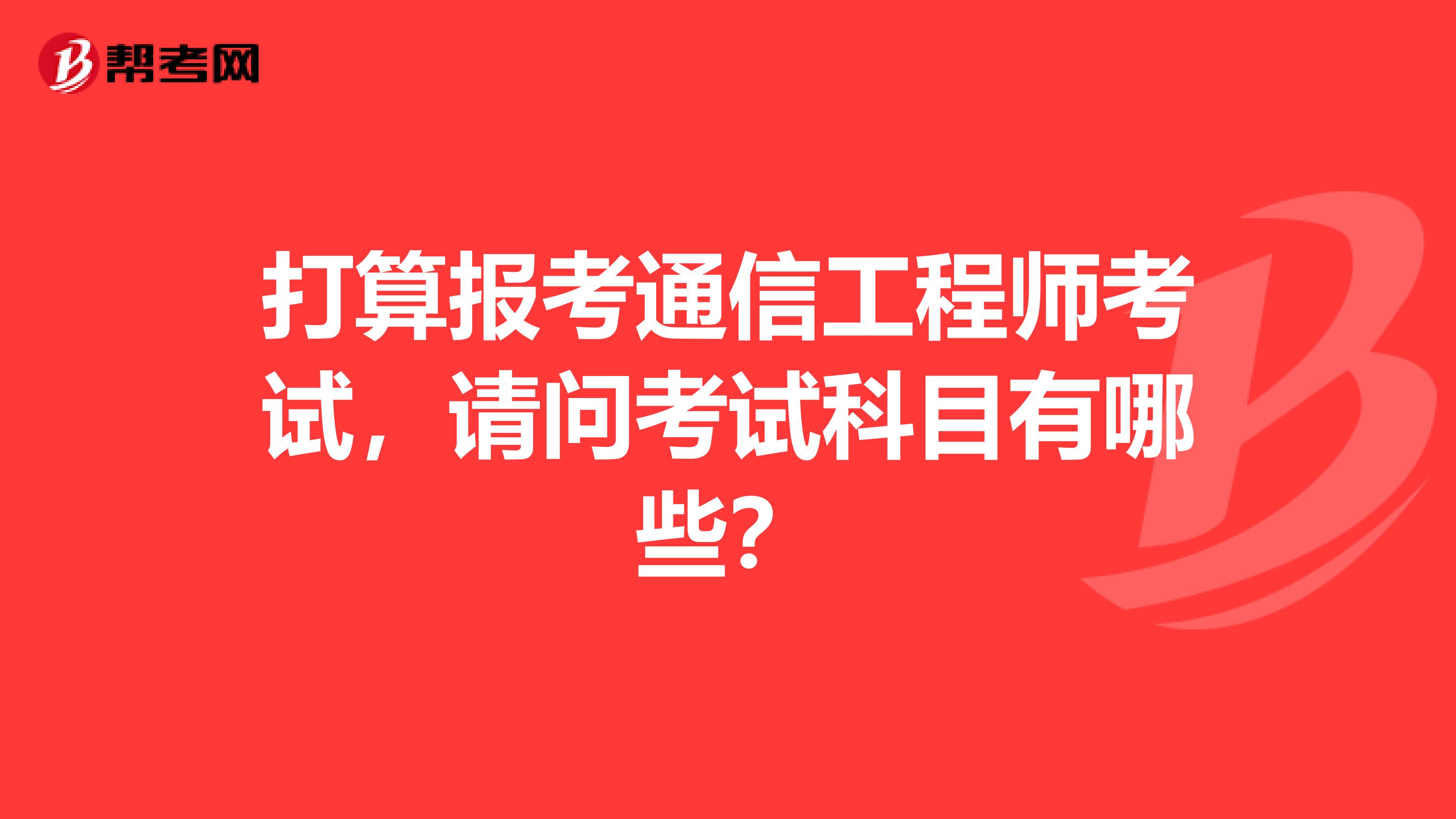 打算报考通信工程师考试,请问考试科目有哪些?