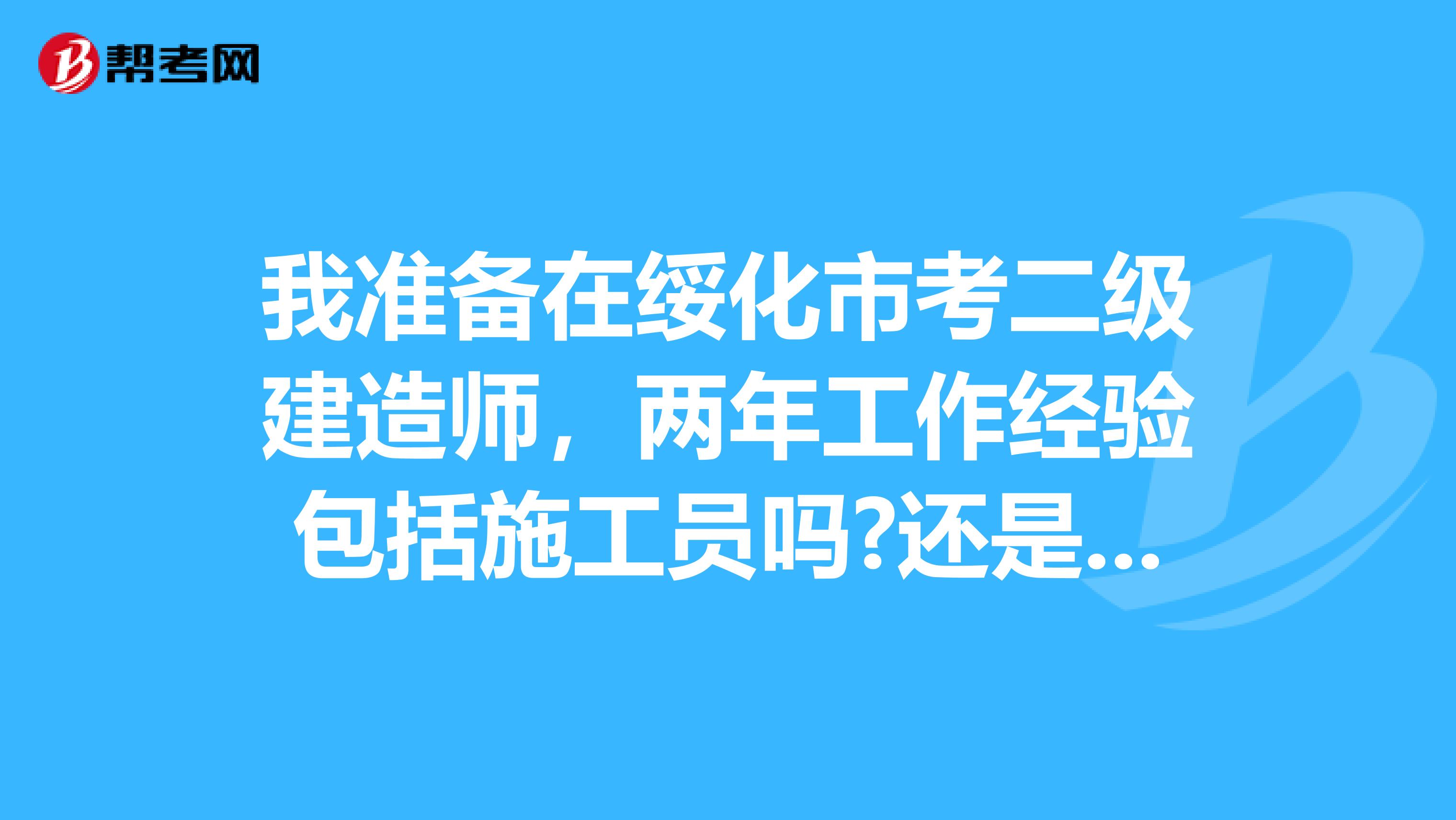 我准备在绥化市考二级建造师，两年工作经验包括施工员吗?还是只能当管理者？实在搞不清楚