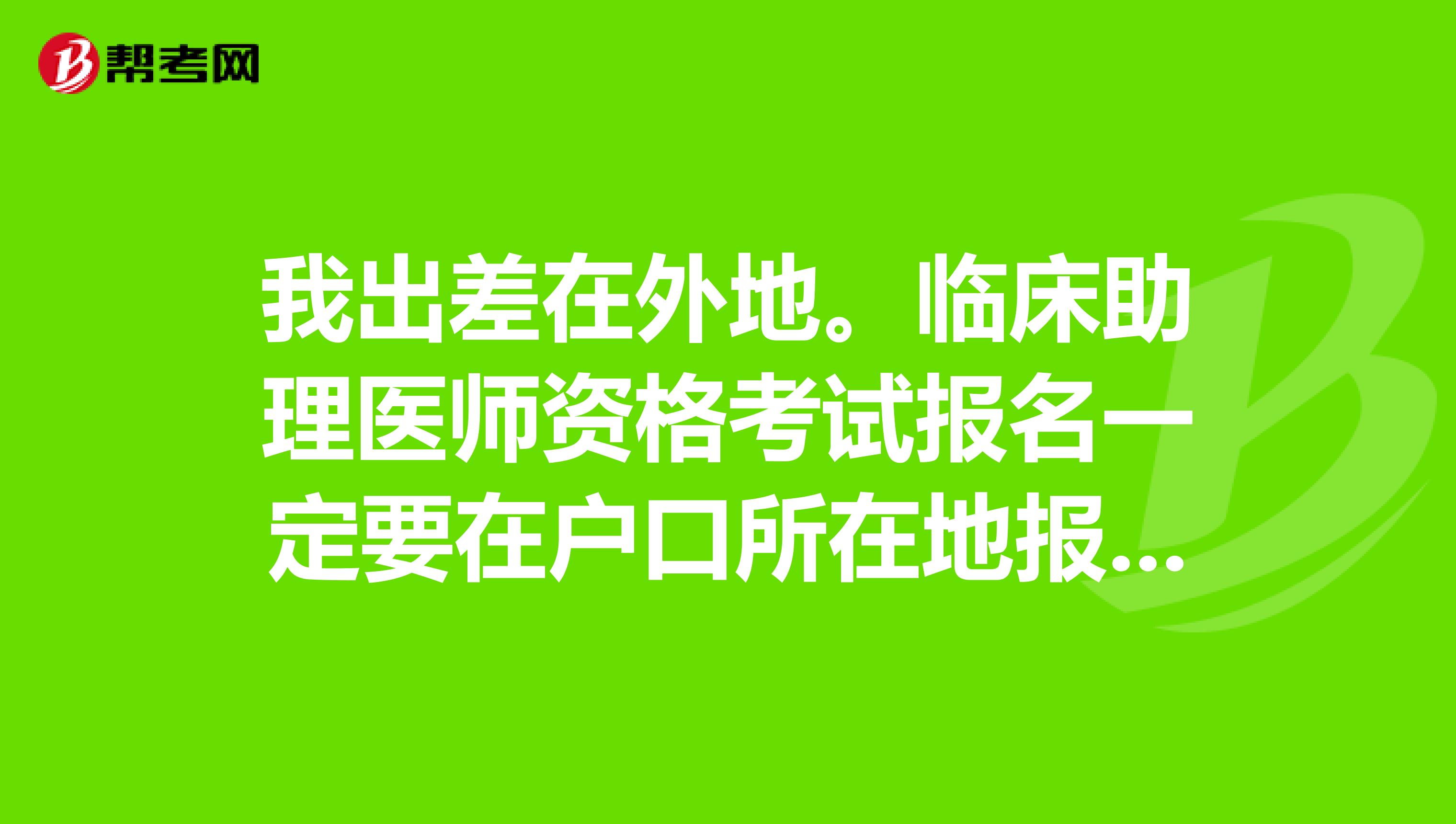 我出差在外地。临床助理医师资格考试报名一定要在户口所在地报名吗?不可以全国统一的吗?