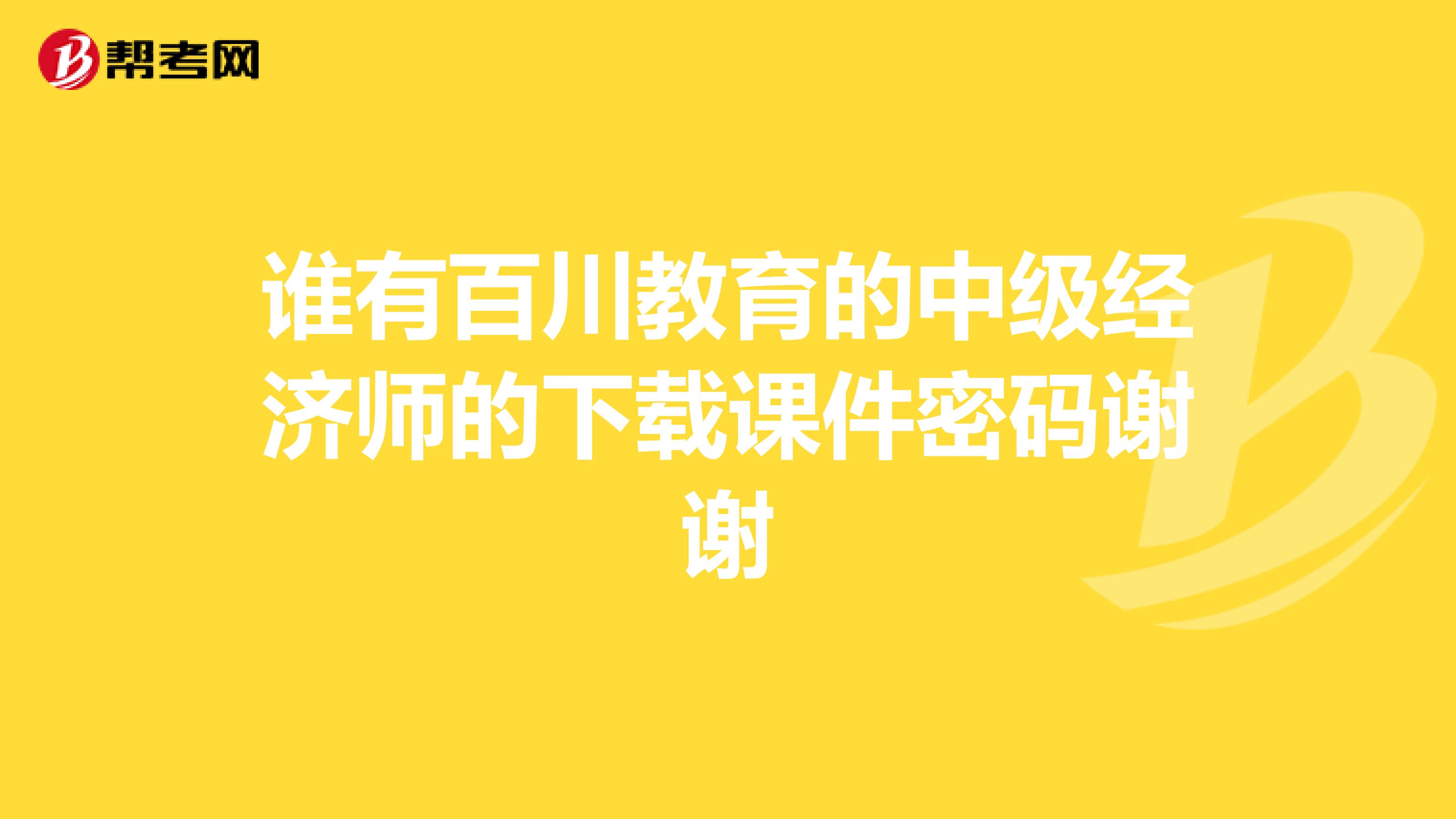 谁有百川教育的中级经济师的下载课件密码谢谢