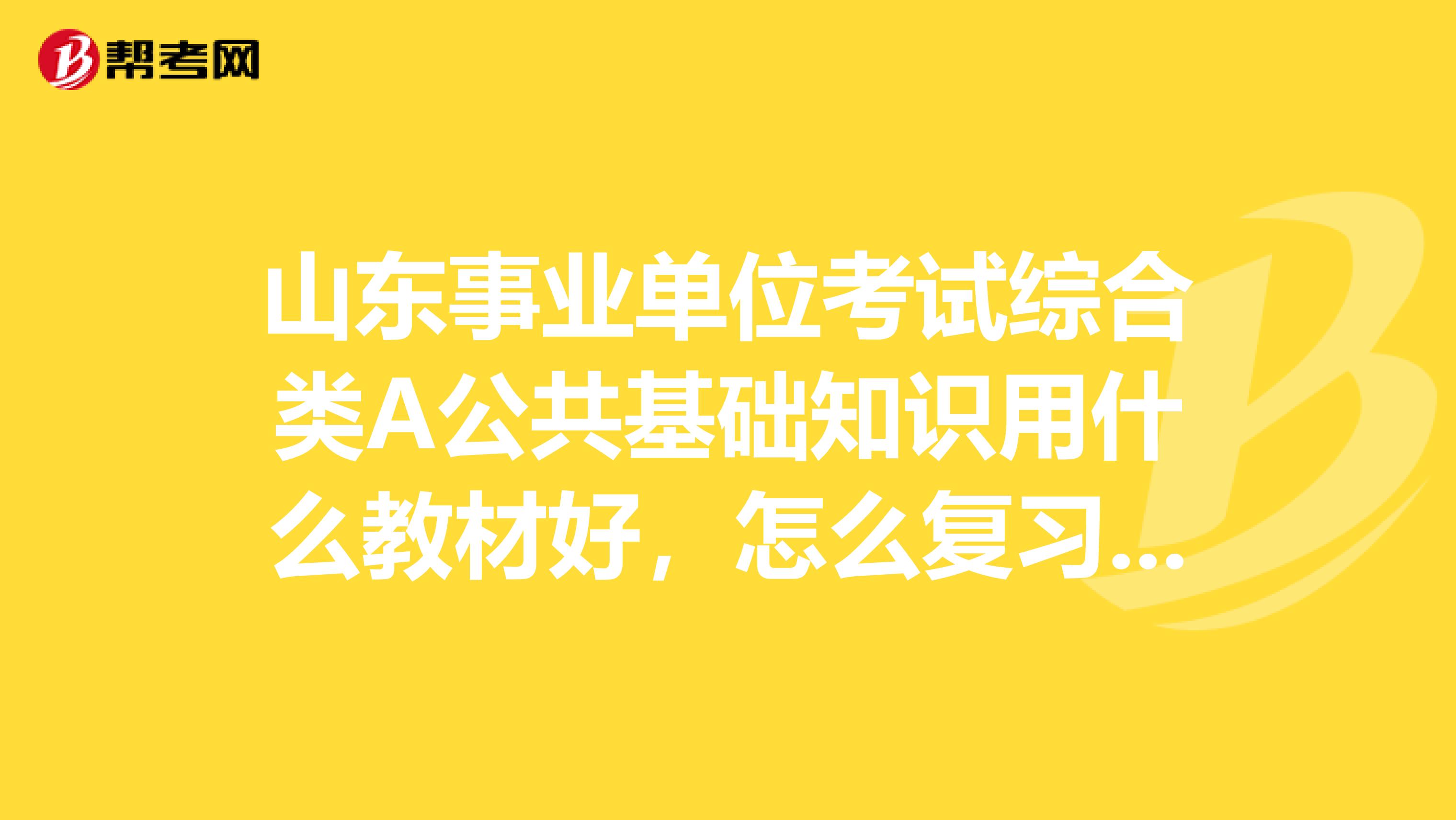 山东事业单位考试综合类A公共基础知识用什么教材好,怎么复习啊公共基础知识