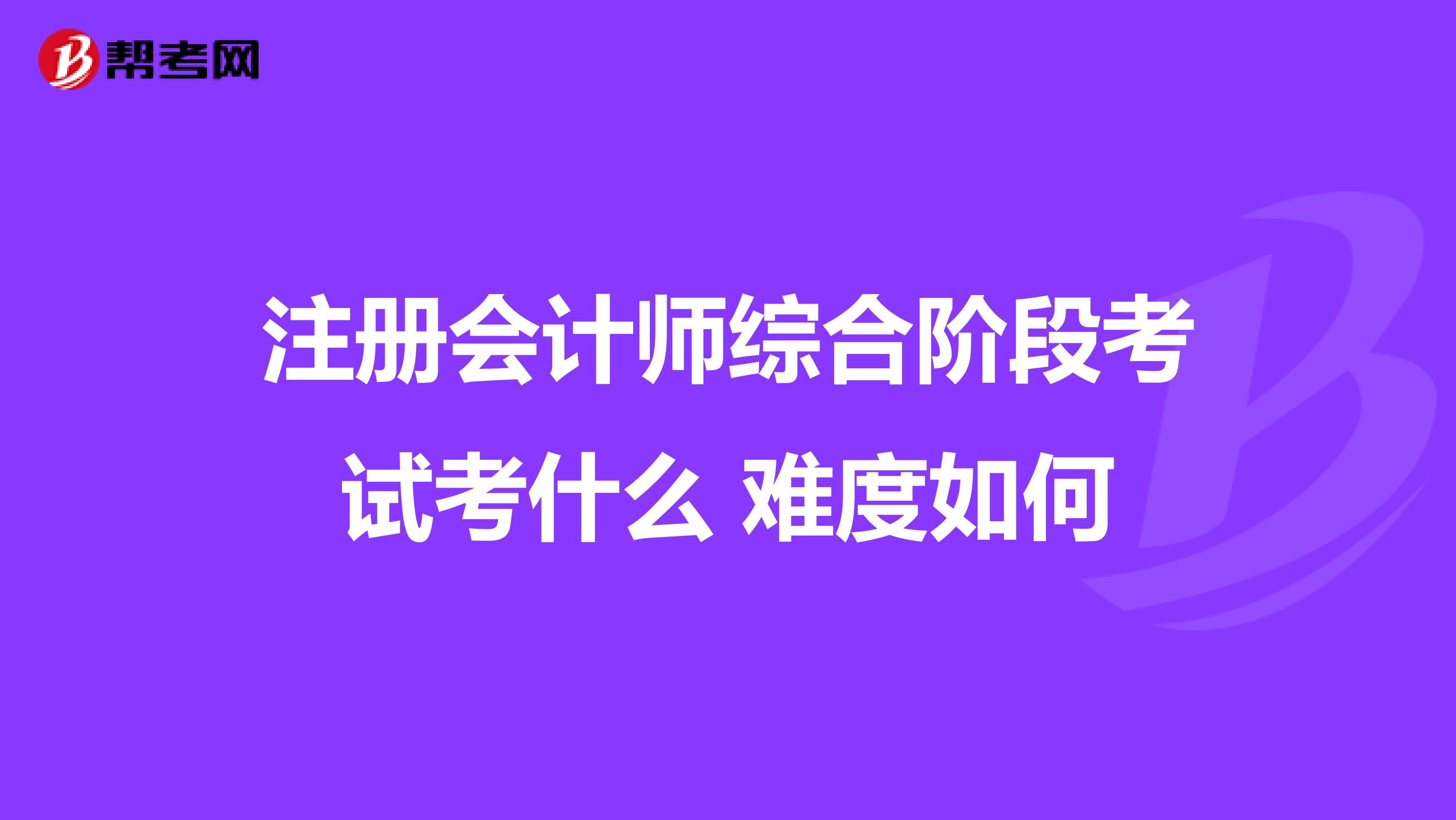 注冊(cè)會(huì)計(jì)師綜合階段考試考什么 難度如何