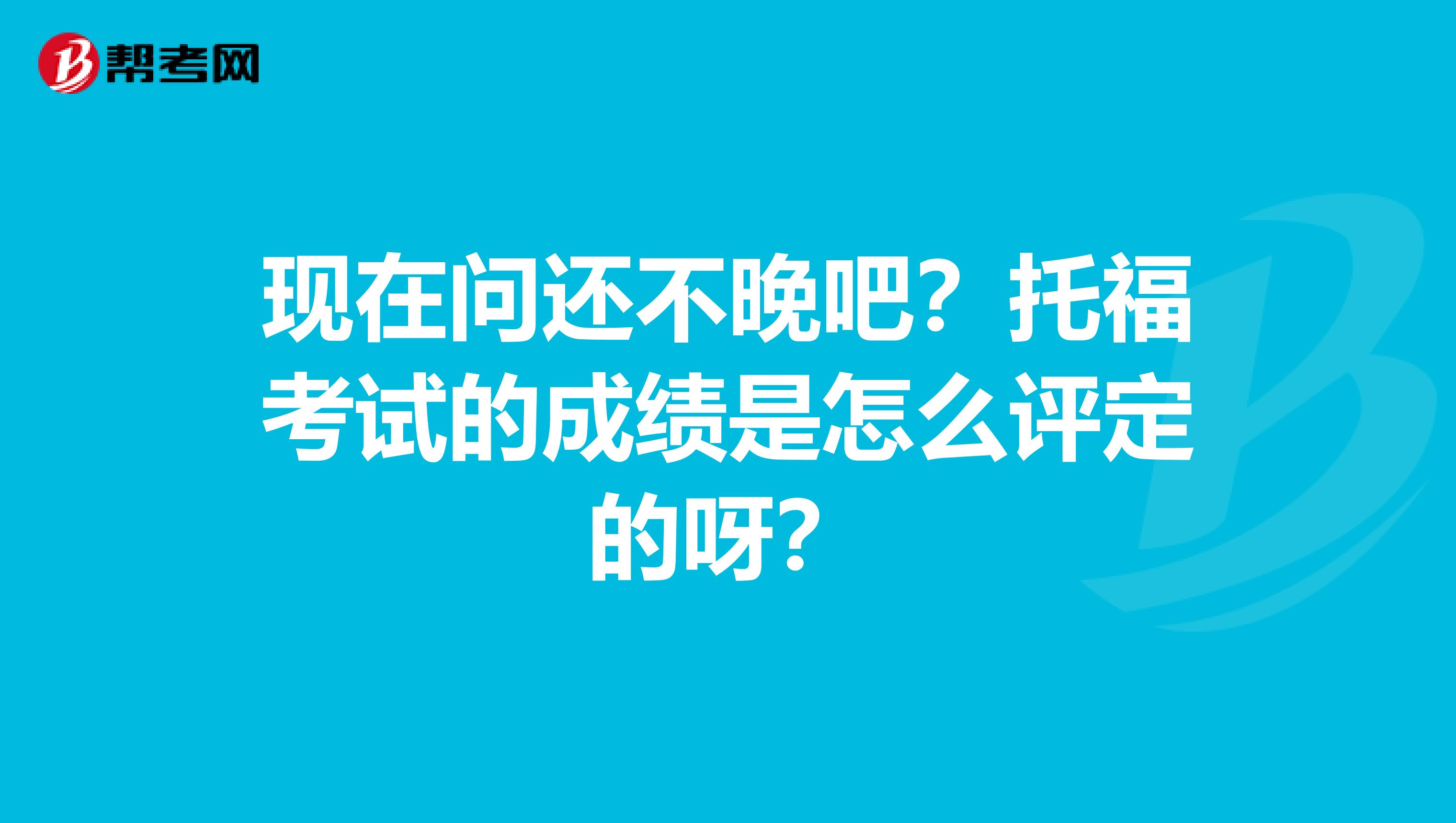 现在问还不晚吧？托福考试的成绩是怎么评定的呀？