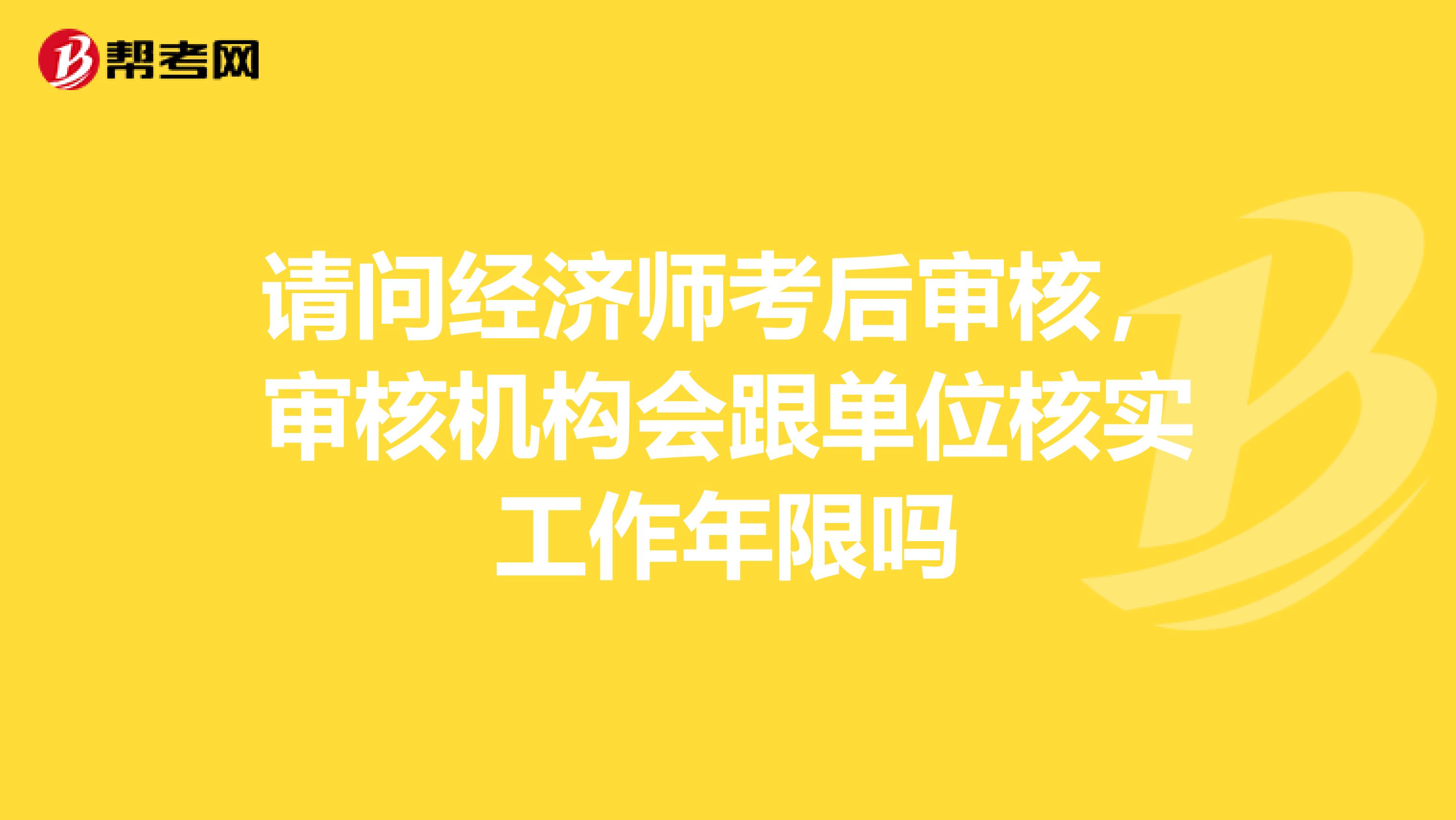 请问经济师考后审核,审核机构会跟单位核实工作年限吗