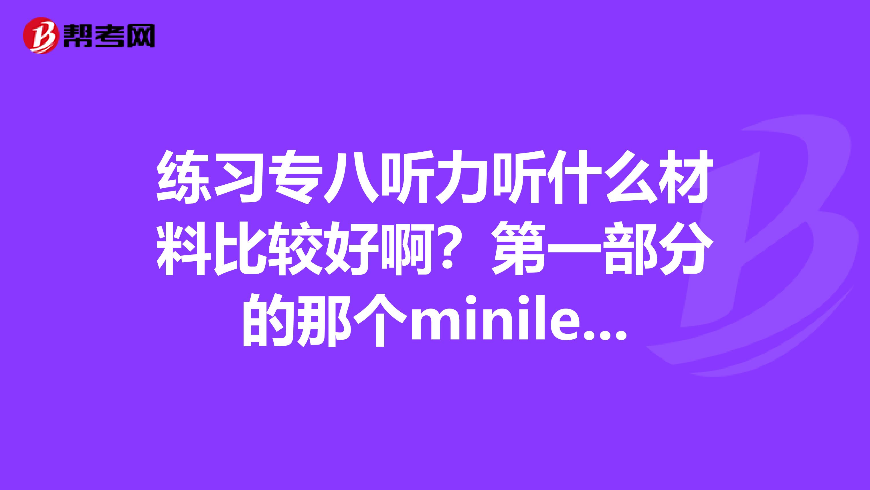 练习专八听力听什么材料比较好啊?第一部分的那个minilecture怎么练习呢?感觉好难啊