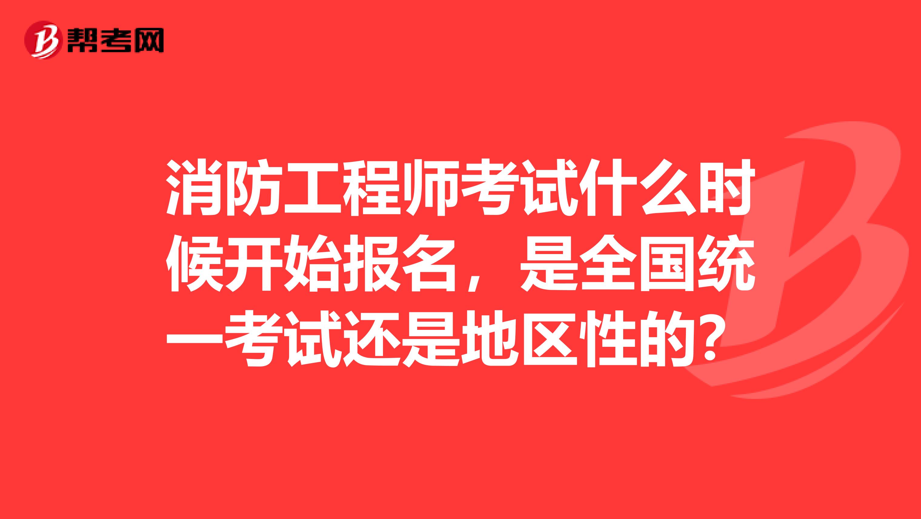 消防工程師考試什么時(shí)候開(kāi)始報(bào)名，是全國(guó)統(tǒng)一考試還是地區(qū)性的？
