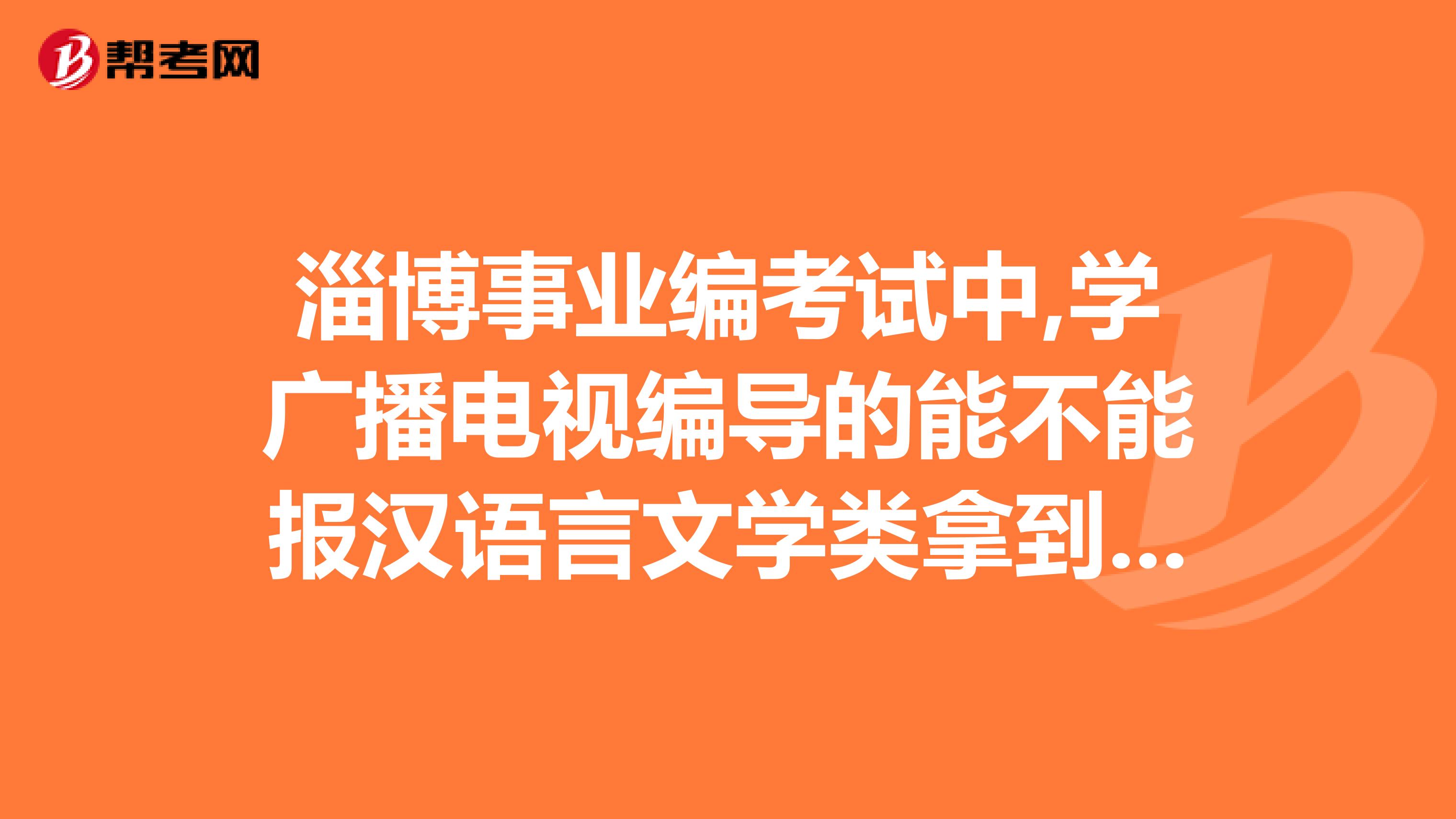 淄博事业编考试中,学广播电视编导的能不能报汉语言文学类拿到的学位证是文学学士。急啊