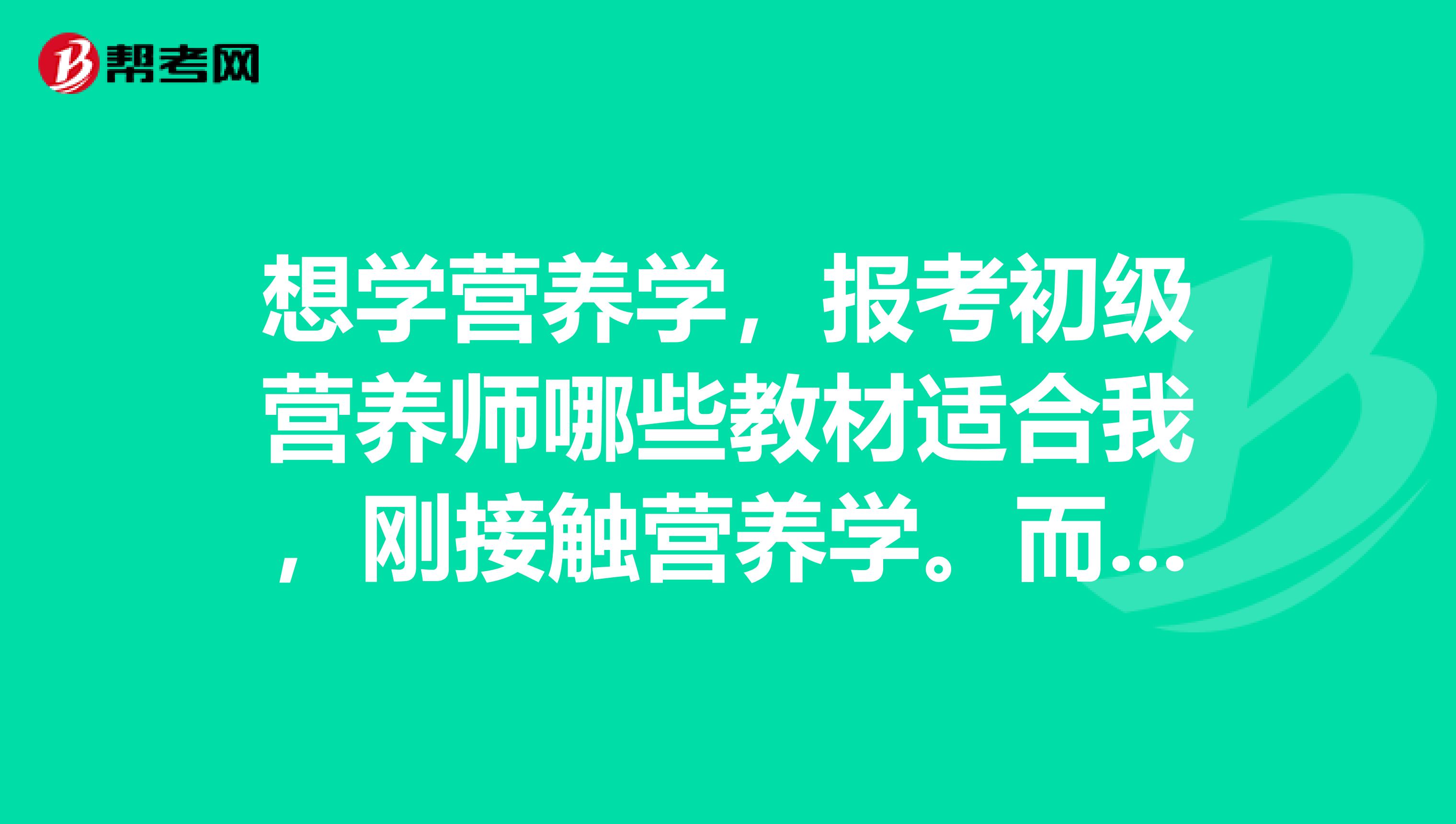 想学营养学,报考初级营养师哪些教材适合我,刚接触营养学。而且是自学。