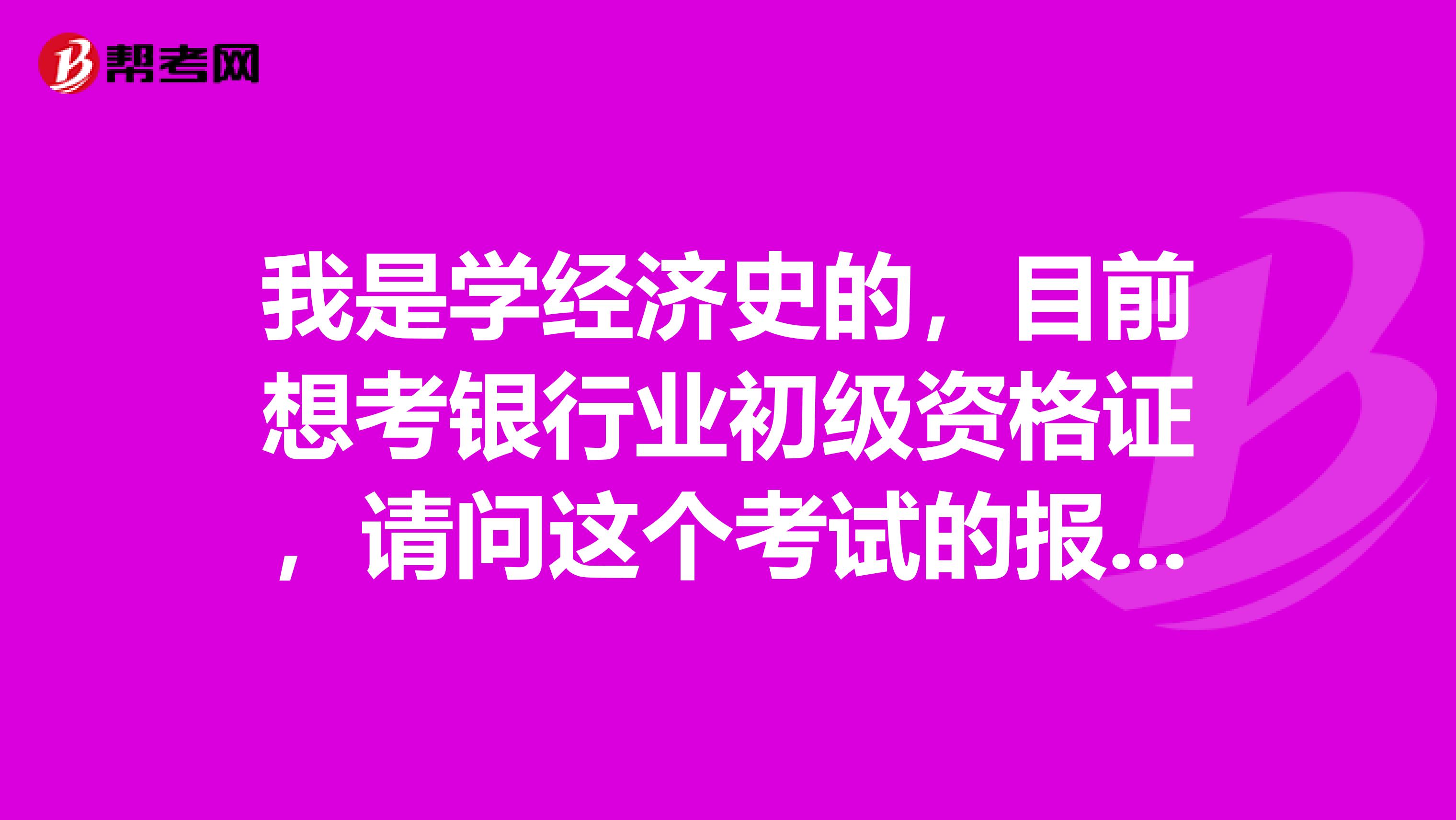 我是学经济史的,目前想考银行业初级资格证,请问这个考试的报考条件是什么?