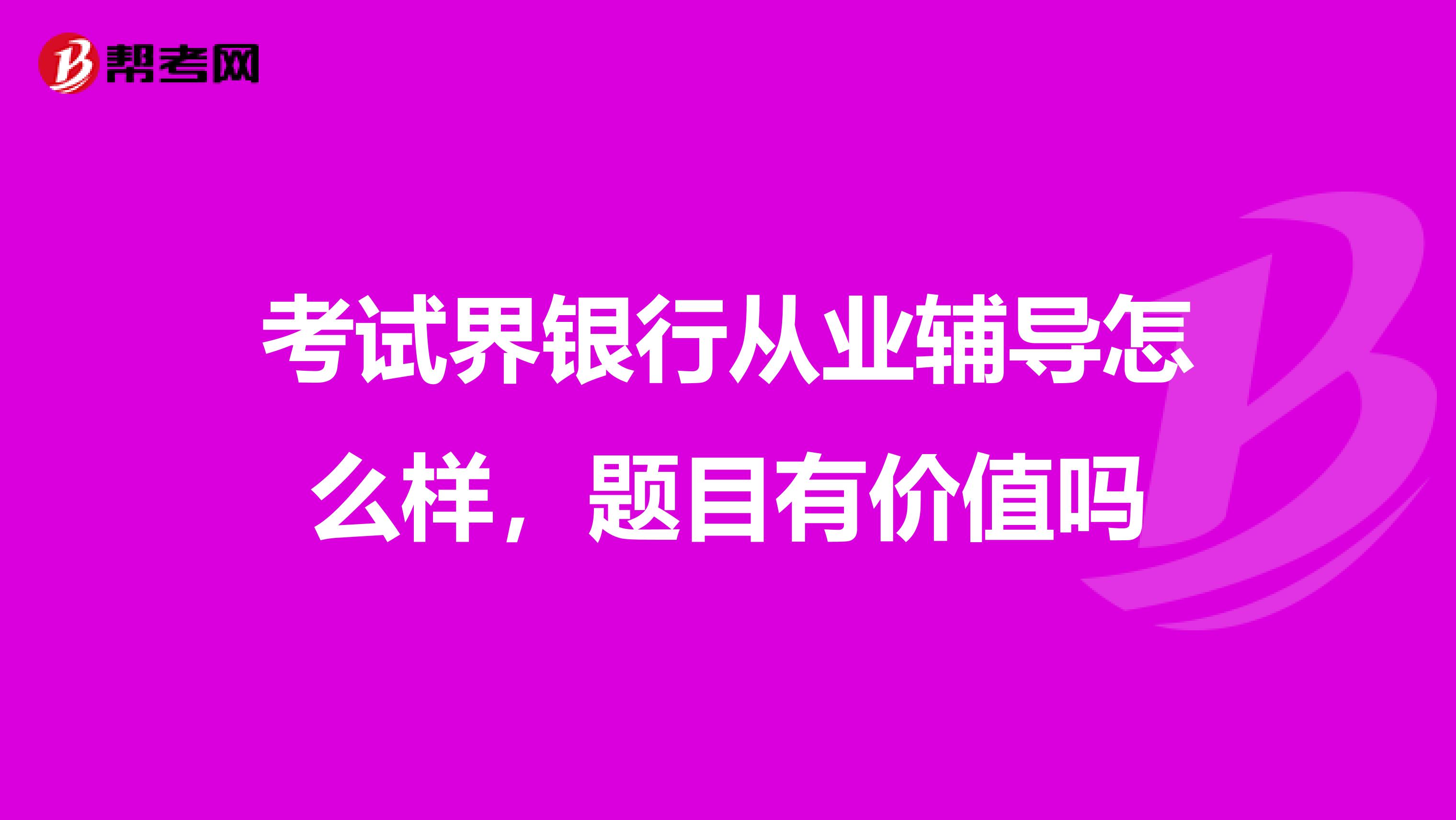 考试界银行从业辅导怎么样，题目有价值吗