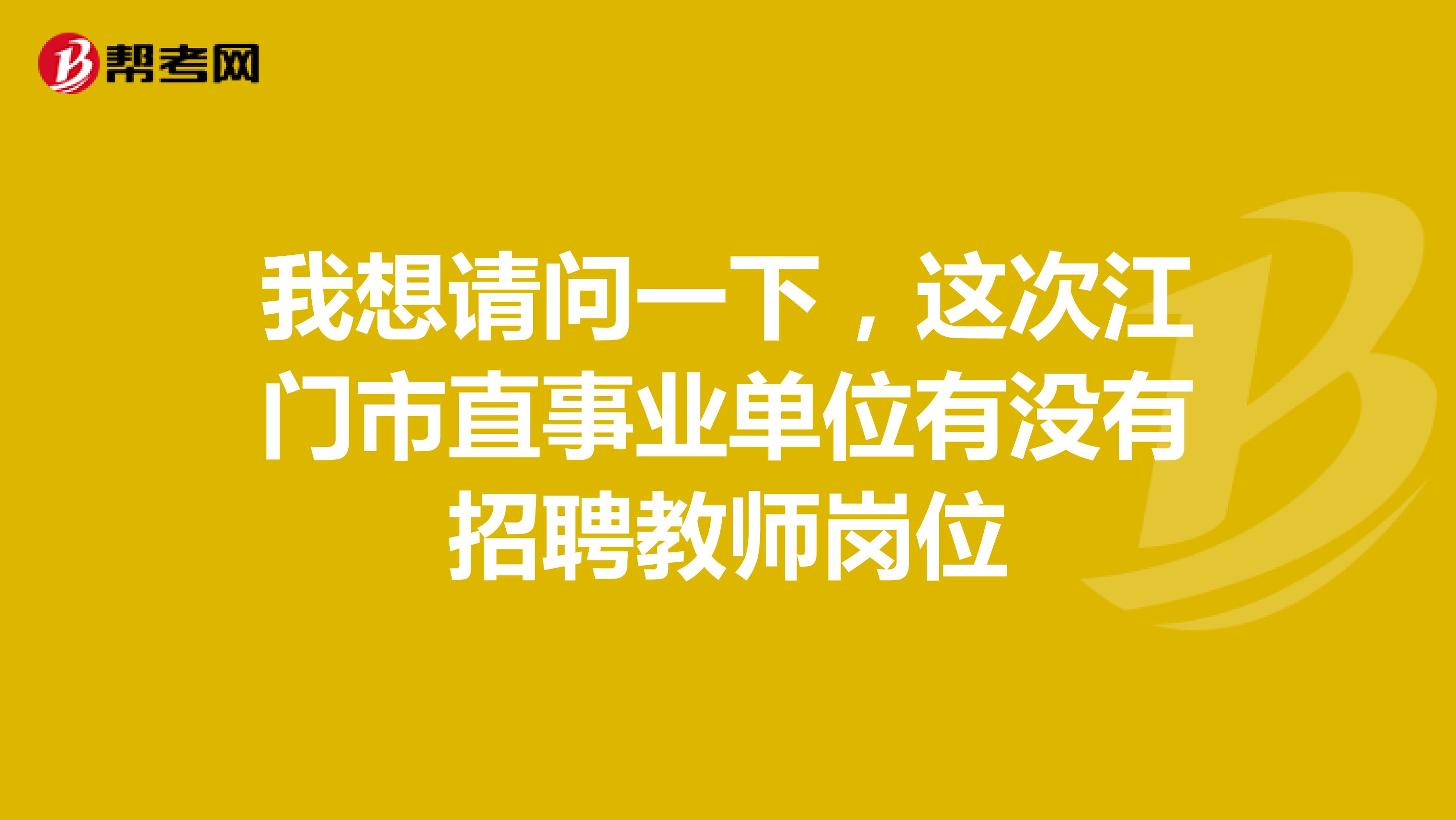 我想请问一下，这次江门市直事业单位有没有招聘教师岗位