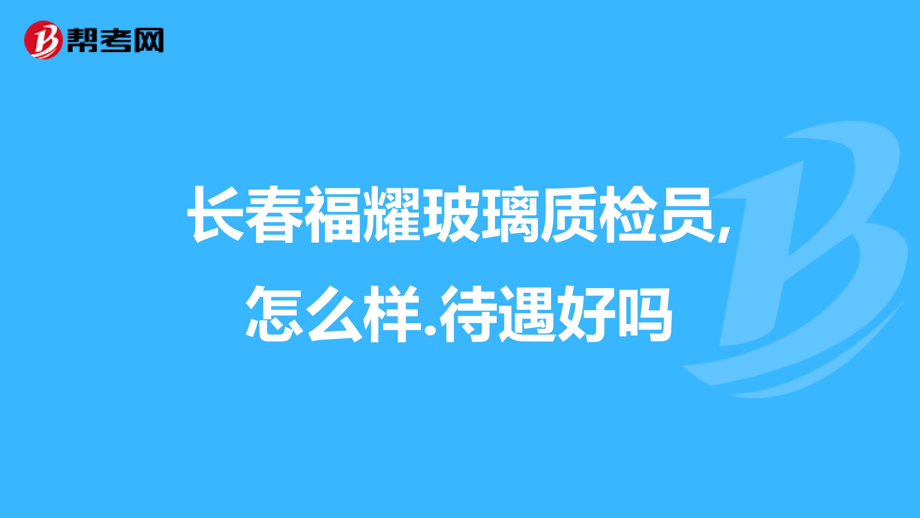 长春福耀玻璃质检员,怎么样.待遇好吗