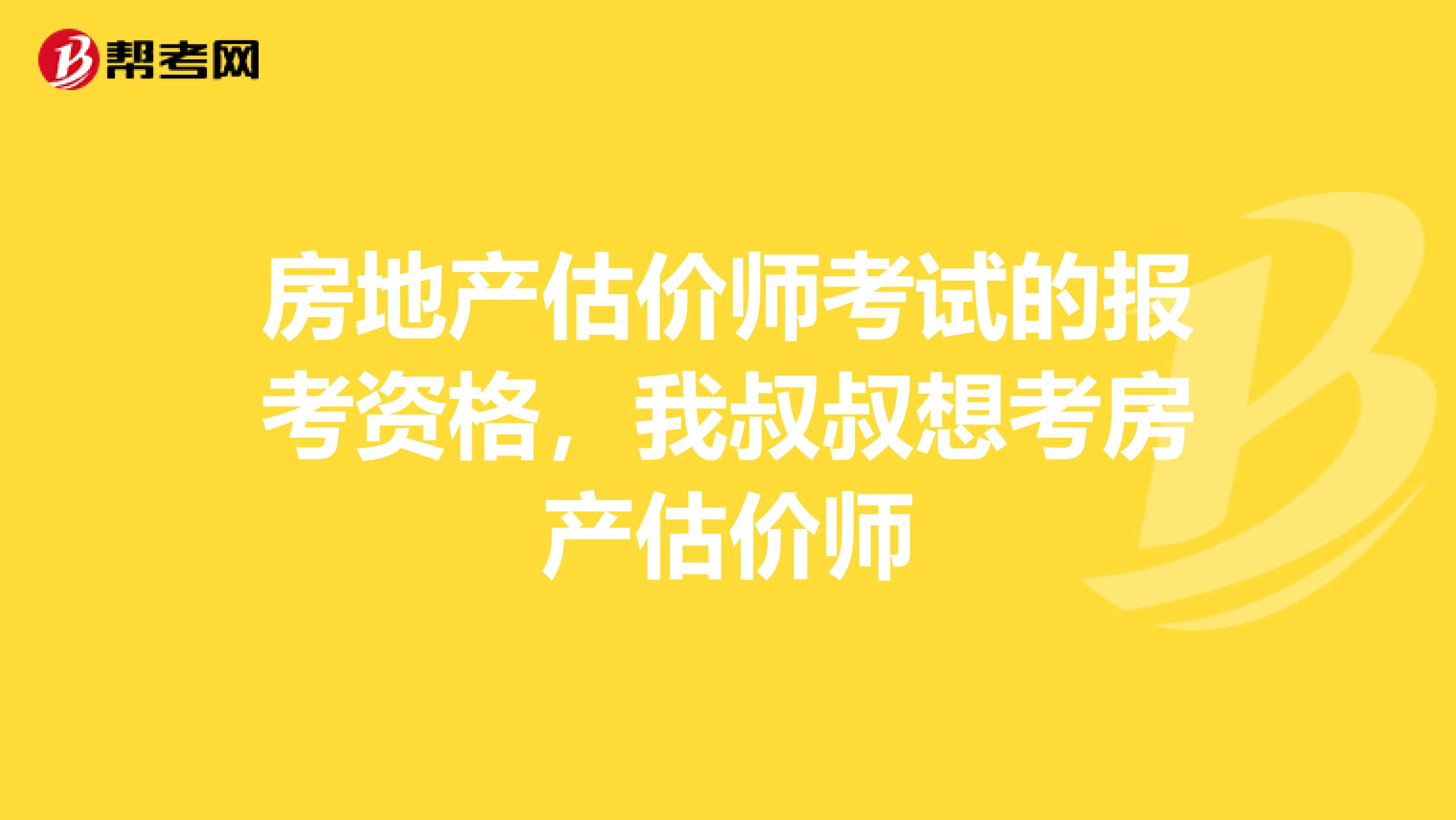 房地产估价师考试的报考资格，我叔叔想考房产估价师