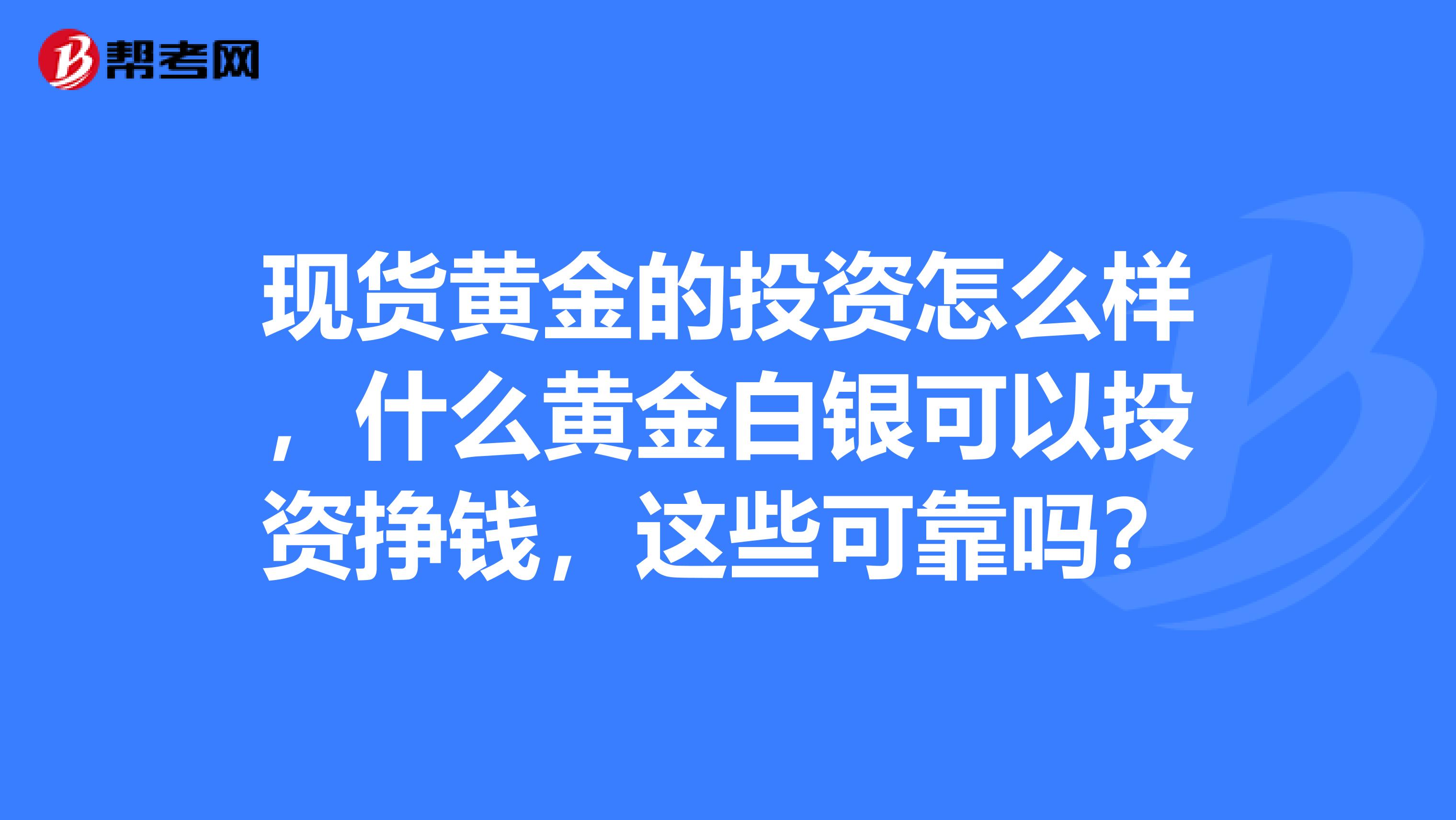 现货黄金的投资怎么样，什么黄金白银可以投资挣钱，这些可靠吗？