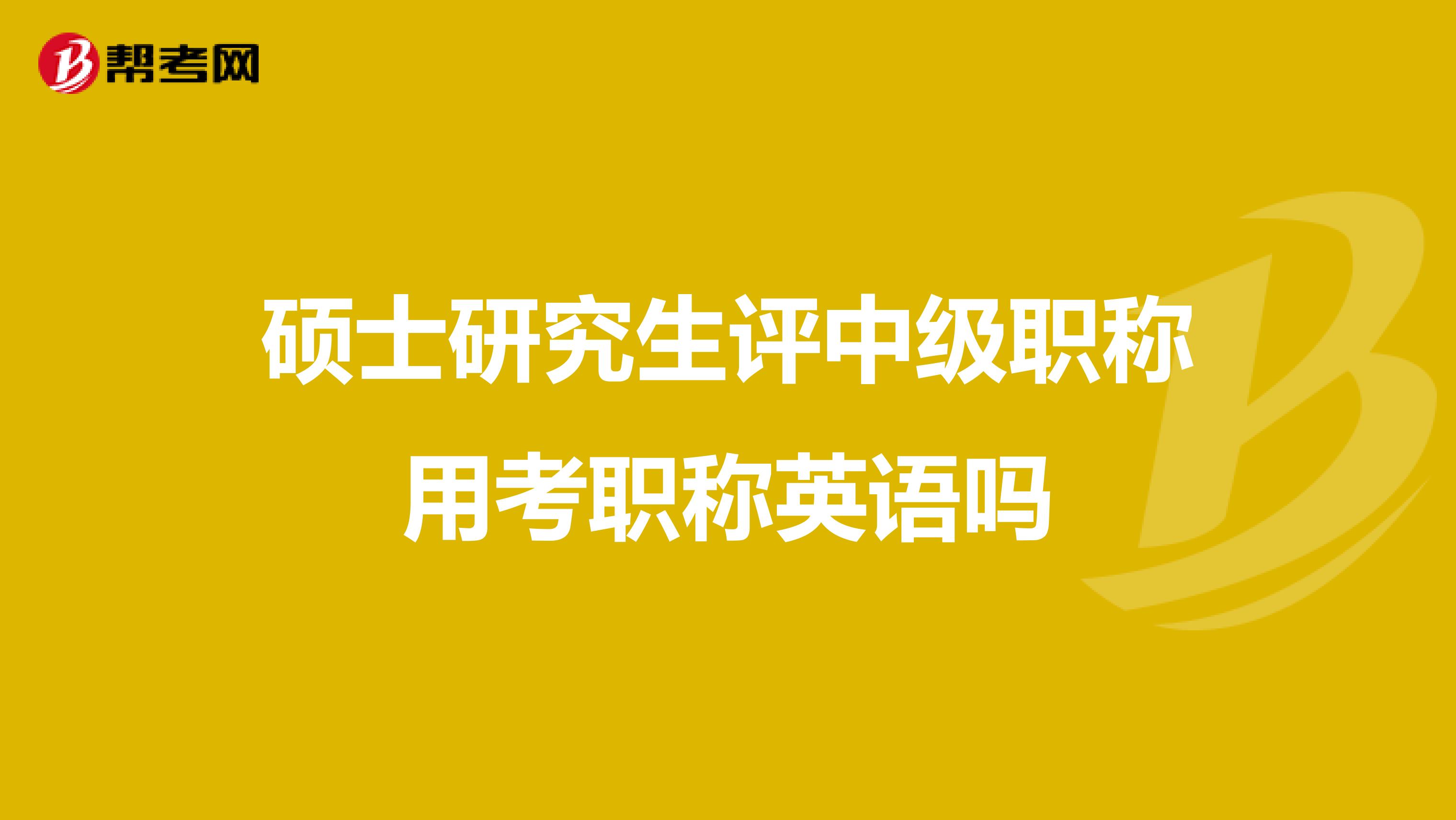 硕士研究生评中级职称用考职称英语吗