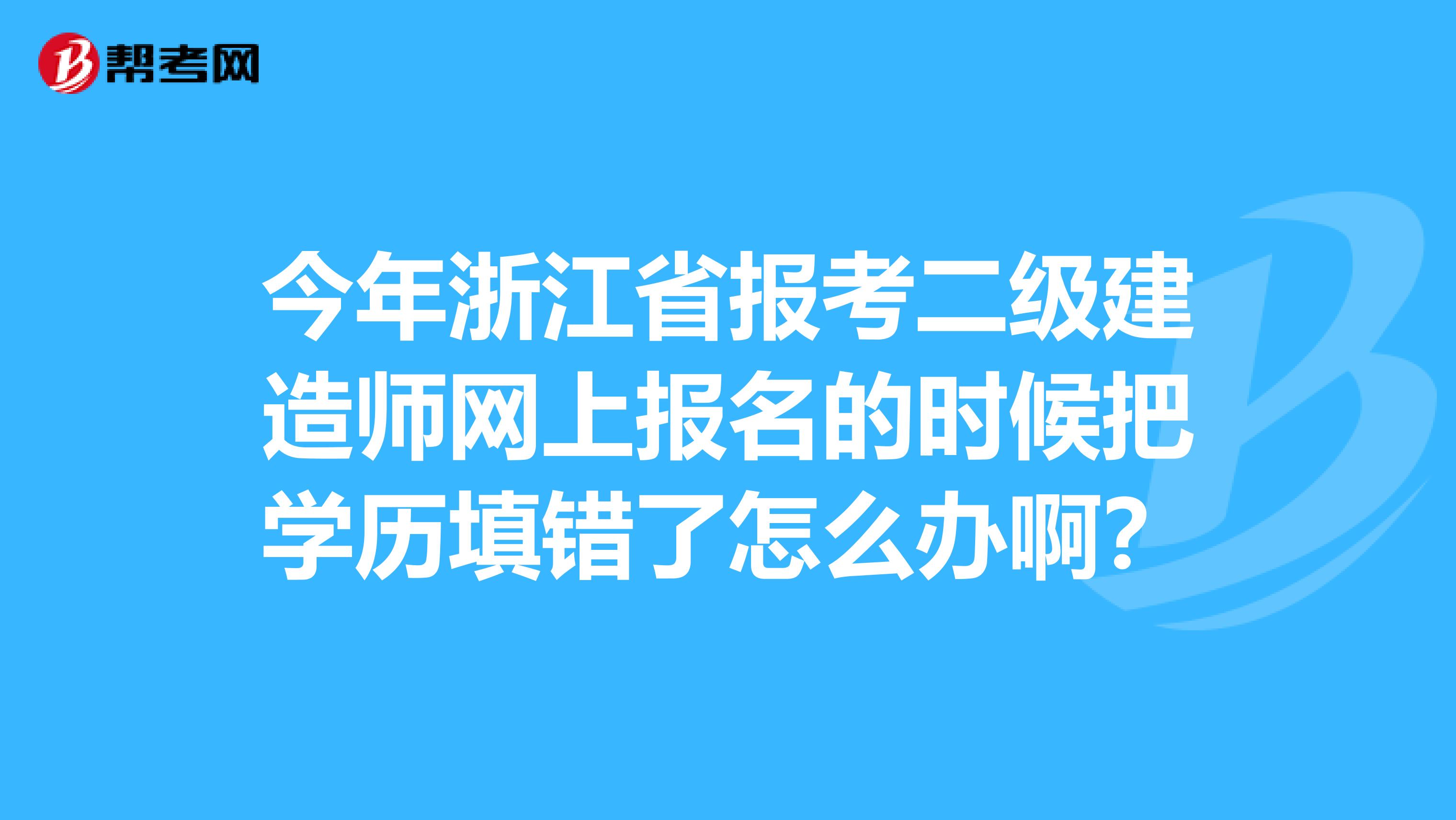 今年浙江省报考二级建造师网上报名的时候把学历填错了怎么办啊？